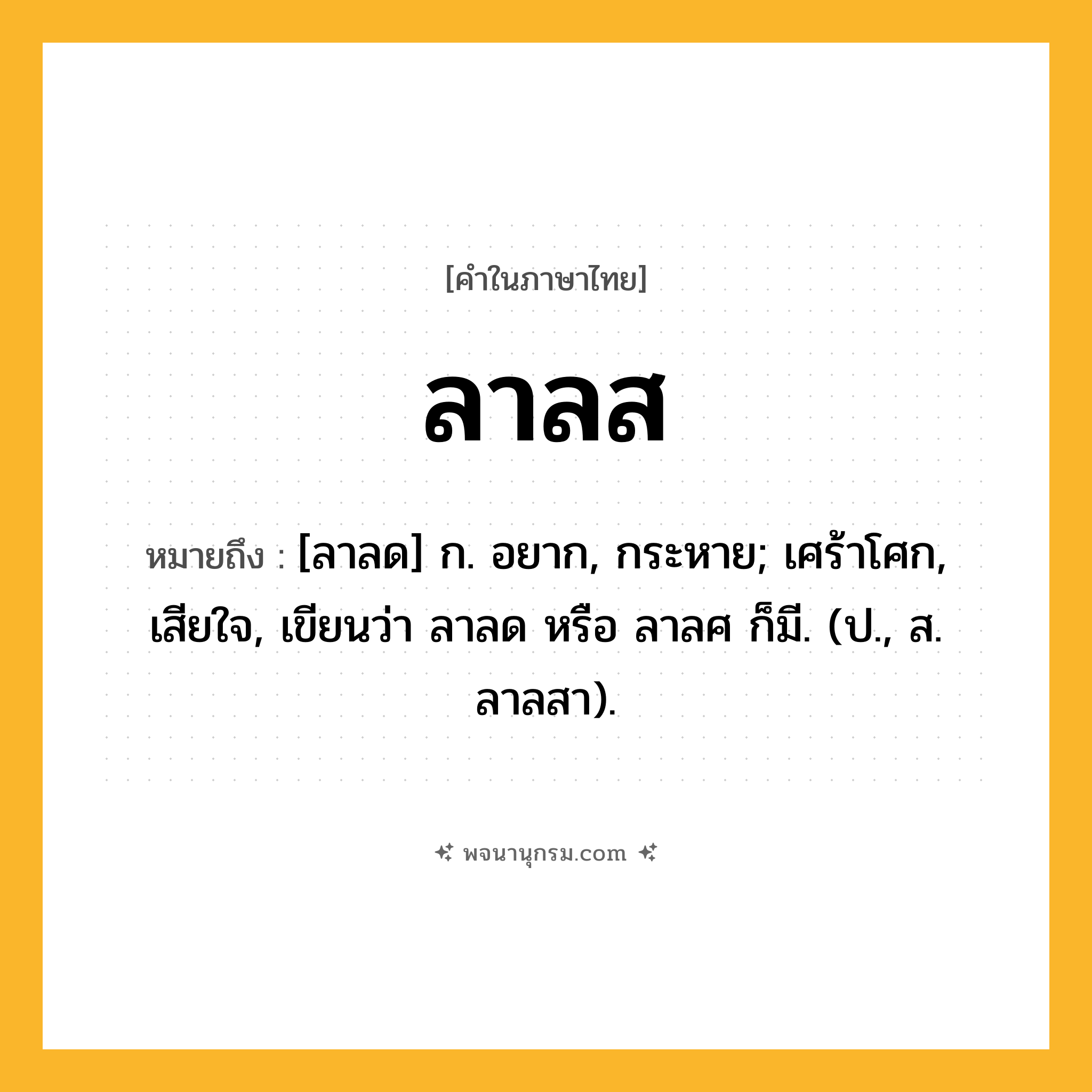 ลาลส ความหมาย หมายถึงอะไร?, คำในภาษาไทย ลาลส หมายถึง [ลาลด] ก. อยาก, กระหาย; เศร้าโศก, เสียใจ, เขียนว่า ลาลด หรือ ลาลศ ก็มี. (ป., ส. ลาลสา).