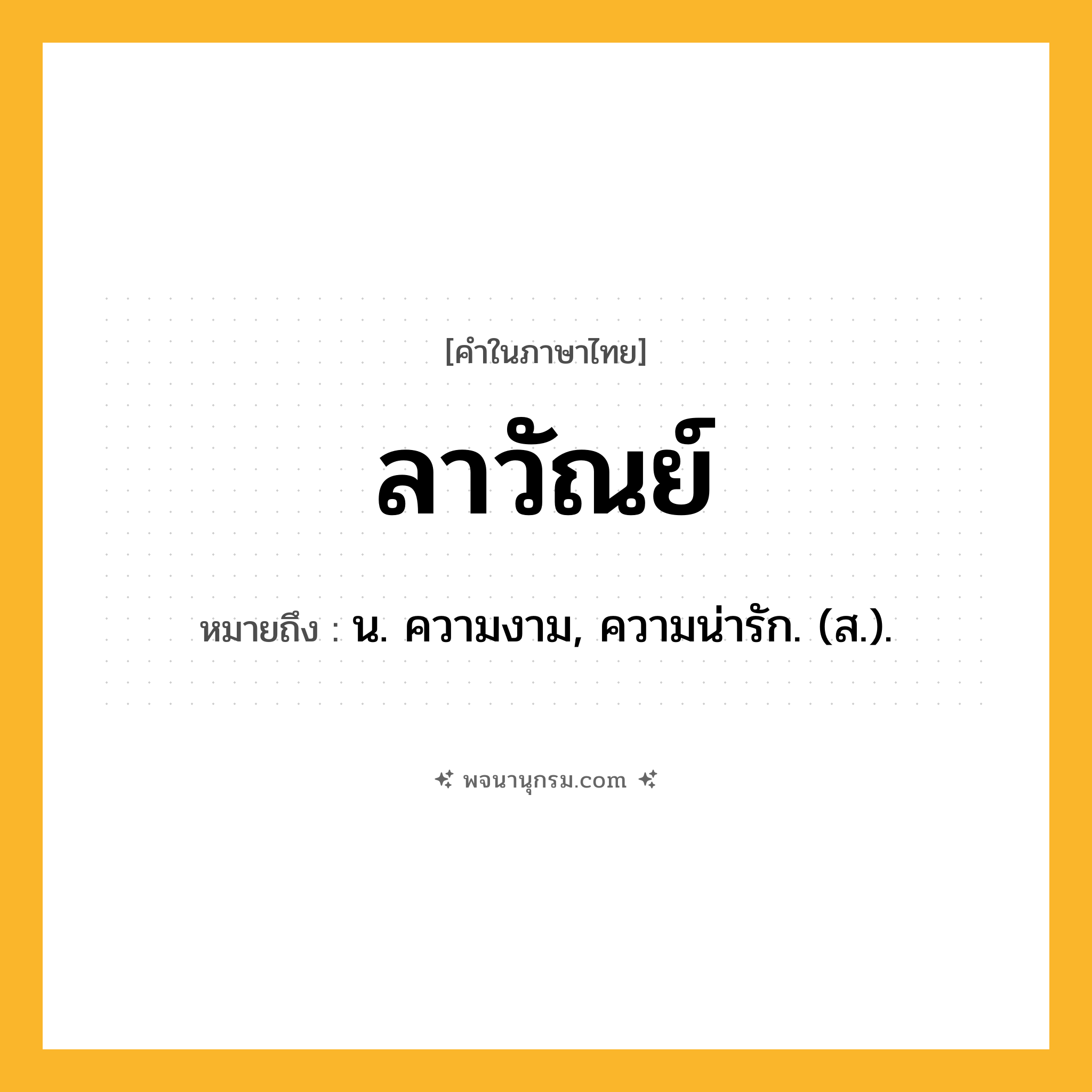 ลาวัณย์ ความหมาย หมายถึงอะไร?, คำในภาษาไทย ลาวัณย์ หมายถึง น. ความงาม, ความน่ารัก. (ส.).
