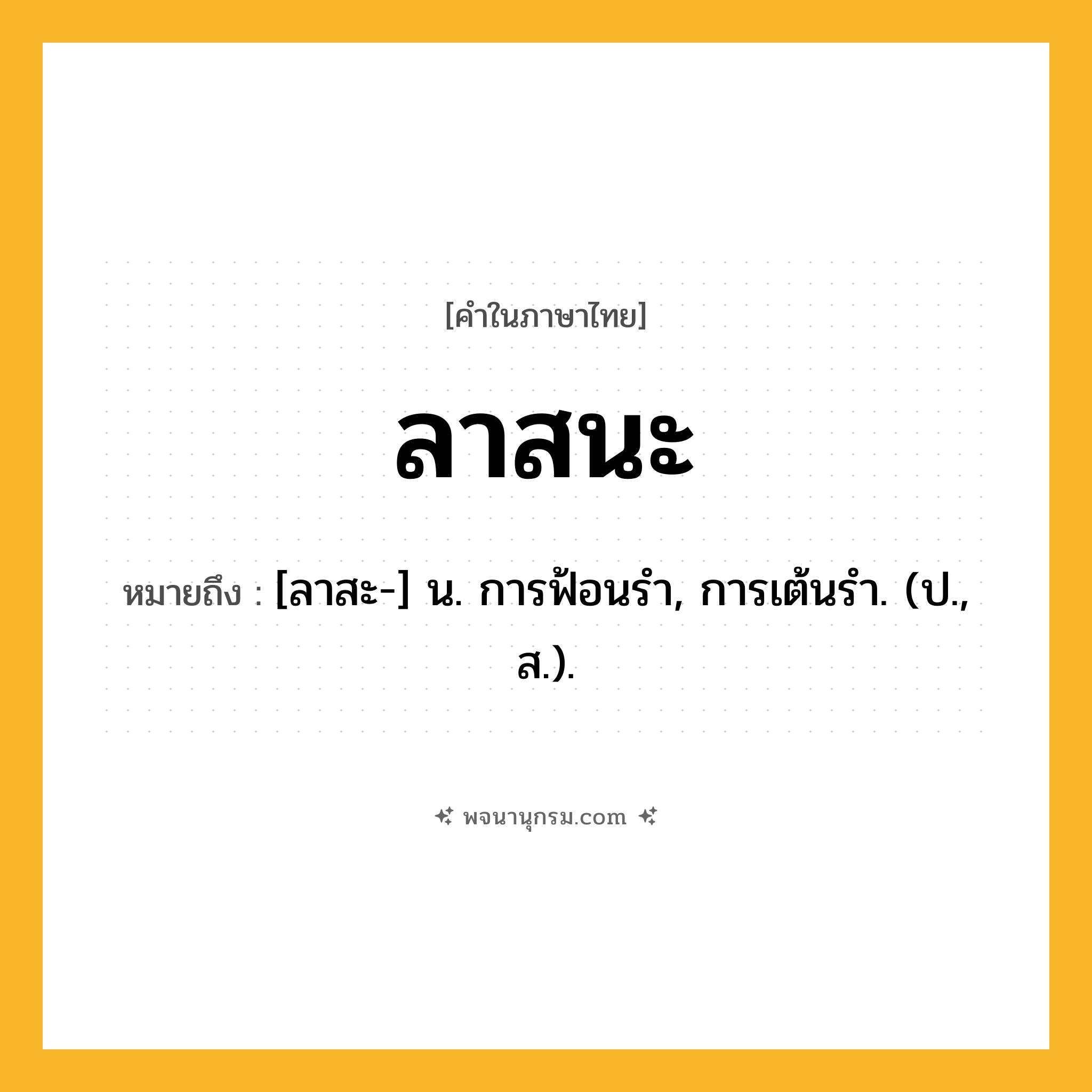 ลาสนะ ความหมาย หมายถึงอะไร?, คำในภาษาไทย ลาสนะ หมายถึง [ลาสะ-] น. การฟ้อนรํา, การเต้นรํา. (ป., ส.).