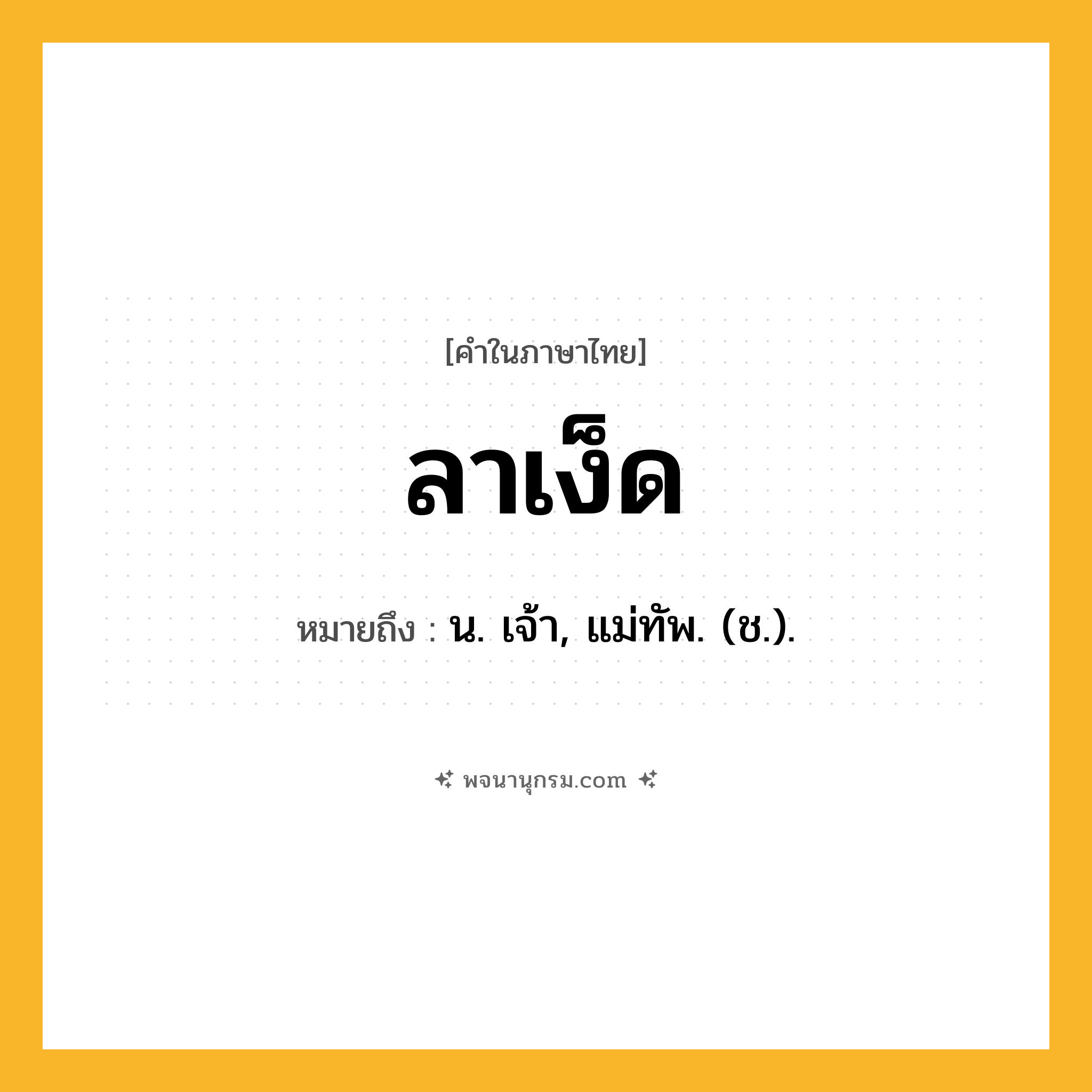 ลาเง็ด ความหมาย หมายถึงอะไร?, คำในภาษาไทย ลาเง็ด หมายถึง น. เจ้า, แม่ทัพ. (ช.).