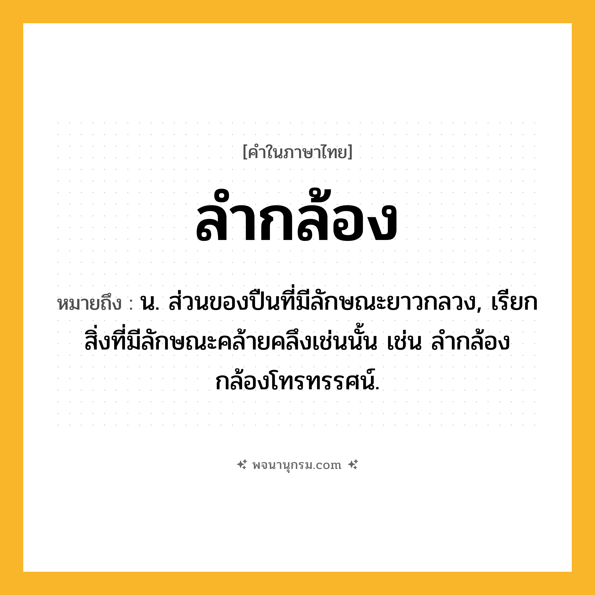 ลำกล้อง ความหมาย หมายถึงอะไร?, คำในภาษาไทย ลำกล้อง หมายถึง น. ส่วนของปืนที่มีลักษณะยาวกลวง, เรียกสิ่งที่มีลักษณะคล้ายคลึงเช่นนั้น เช่น ลํากล้องกล้องโทรทรรศน์.