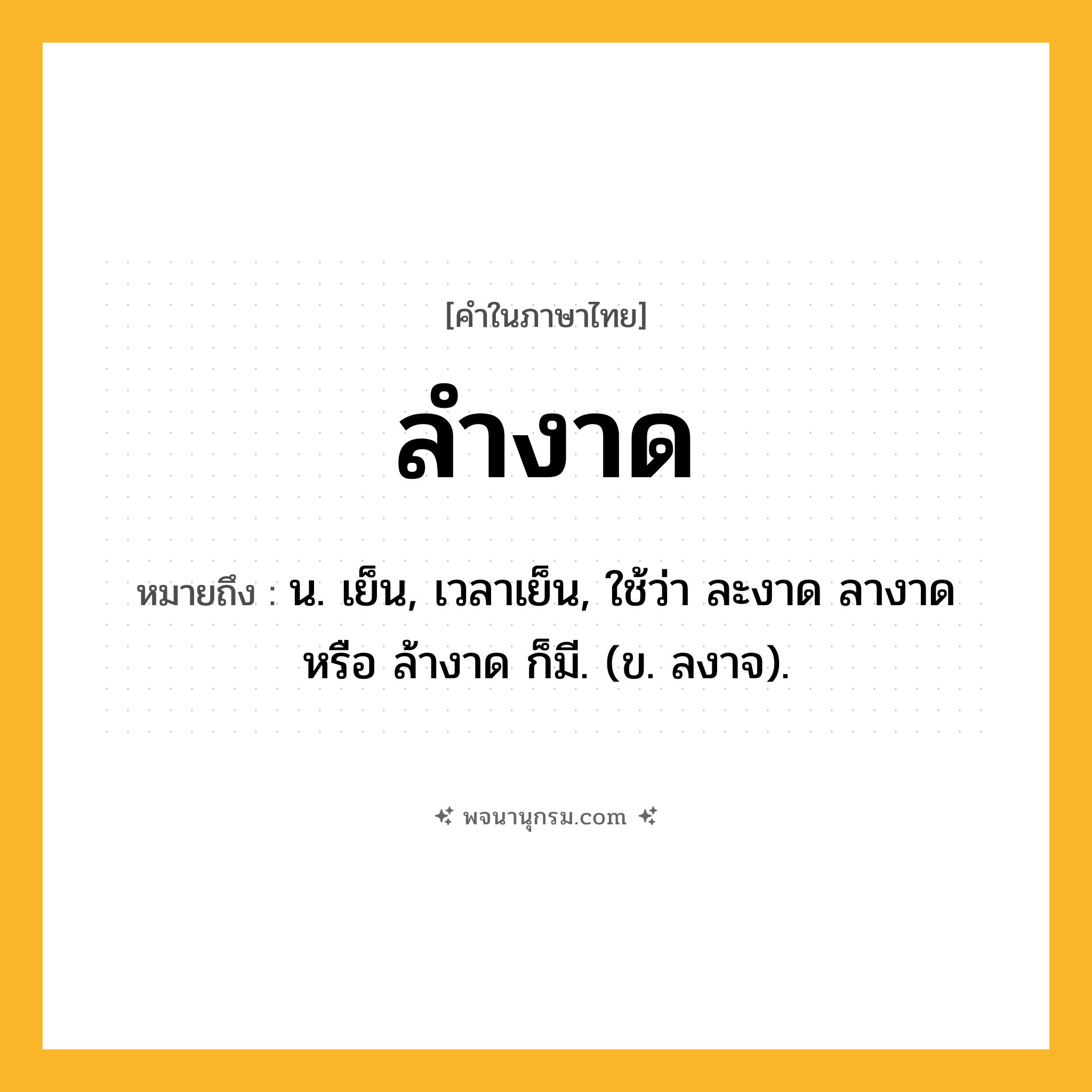 ลำงาด ความหมาย หมายถึงอะไร?, คำในภาษาไทย ลำงาด หมายถึง น. เย็น, เวลาเย็น, ใช้ว่า ละงาด ลางาด หรือ ล้างาด ก็มี. (ข. ลงาจ).