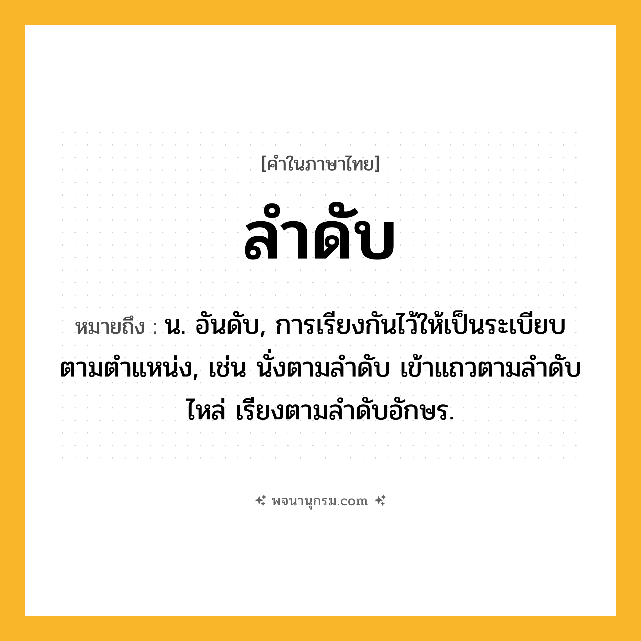 ลำดับ ความหมาย หมายถึงอะไร?, คำในภาษาไทย ลำดับ หมายถึง น. อันดับ, การเรียงกันไว้ให้เป็นระเบียบตามตําแหน่ง, เช่น นั่งตามลำดับ เข้าแถวตามลำดับไหล่ เรียงตามลำดับอักษร.