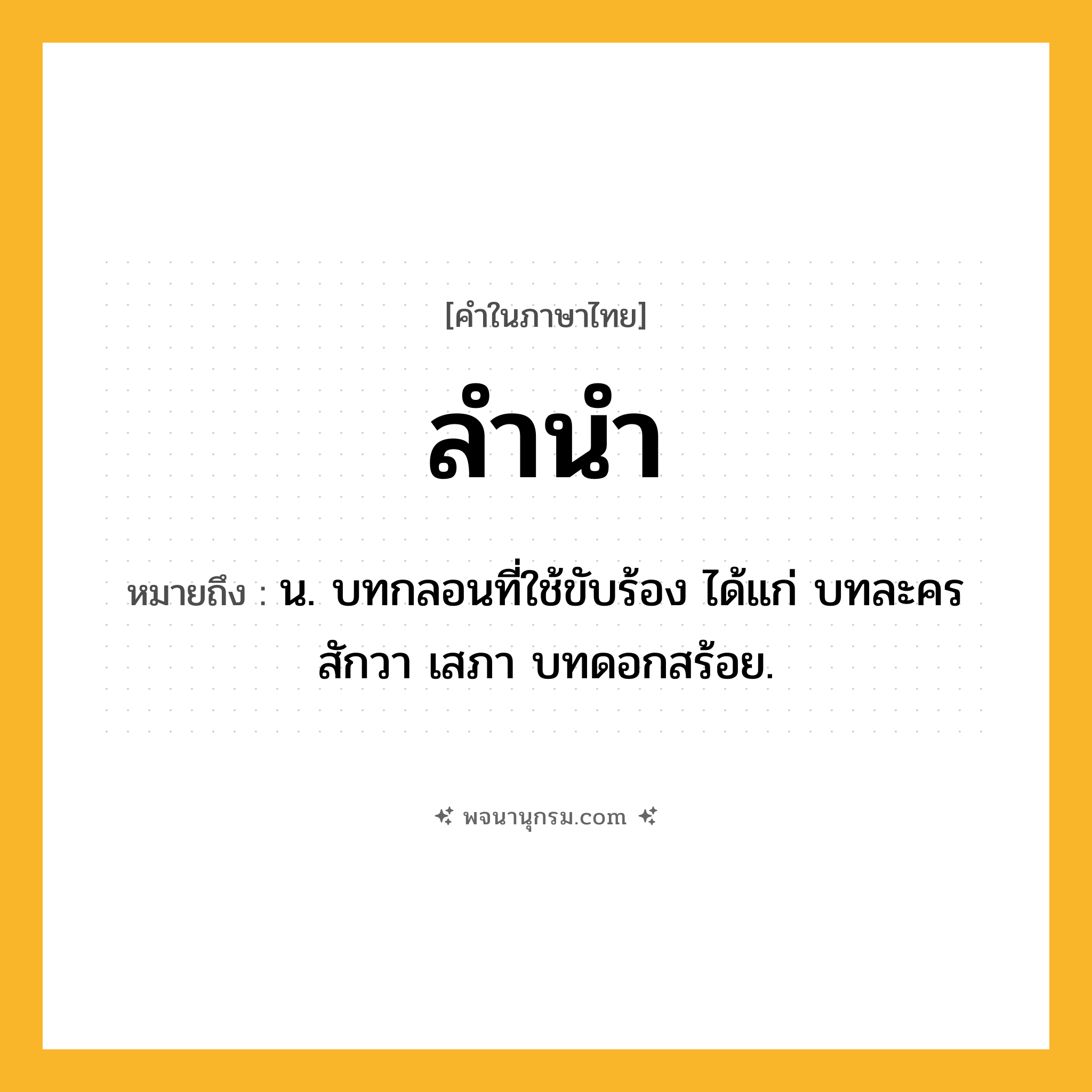 ลำนำ ความหมาย หมายถึงอะไร?, คำในภาษาไทย ลำนำ หมายถึง น. บทกลอนที่ใช้ขับร้อง ได้แก่ บทละคร สักวา เสภา บทดอกสร้อย.