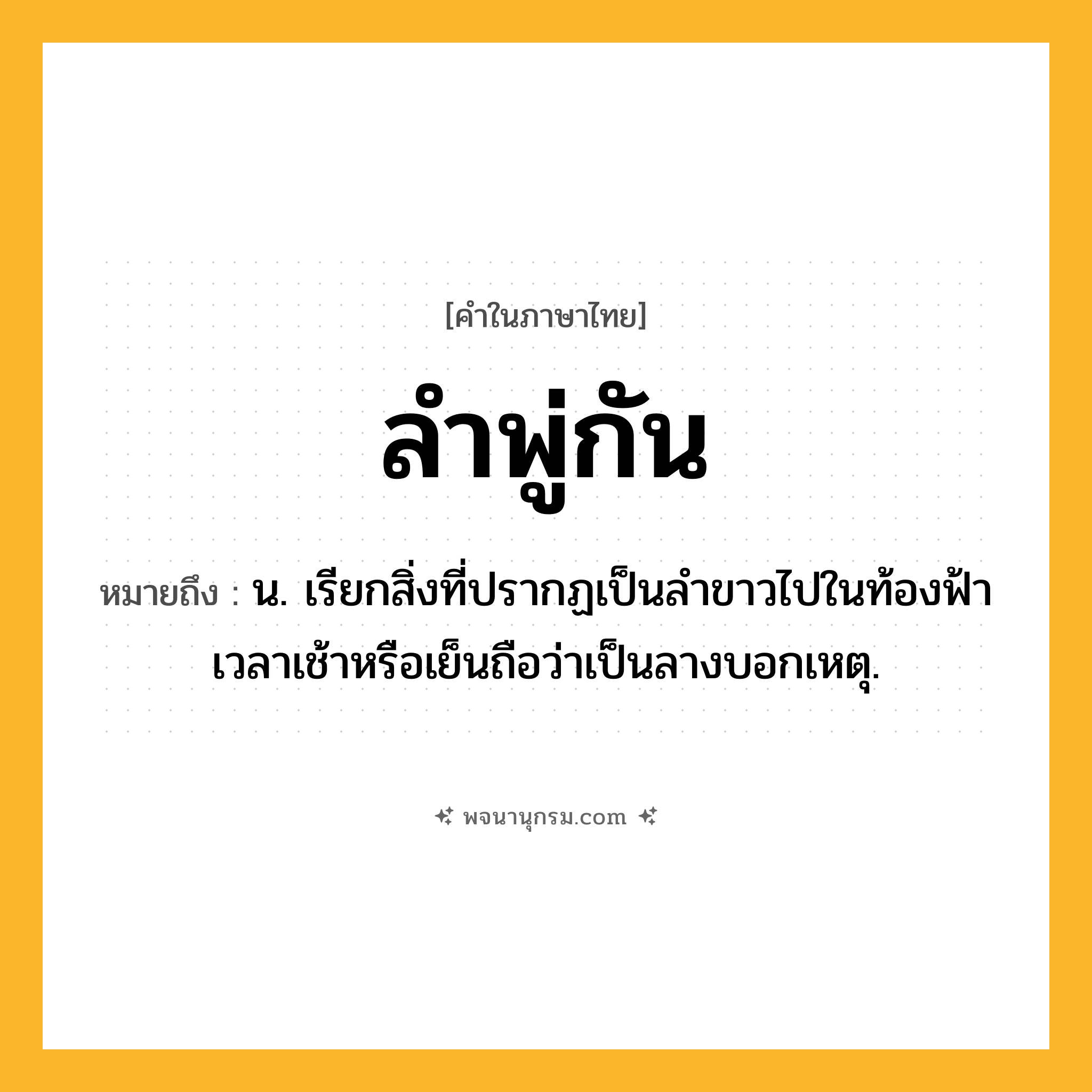 ลำพู่กัน ความหมาย หมายถึงอะไร?, คำในภาษาไทย ลำพู่กัน หมายถึง น. เรียกสิ่งที่ปรากฏเป็นลําขาวไปในท้องฟ้าเวลาเช้าหรือเย็นถือว่าเป็นลางบอกเหตุ.