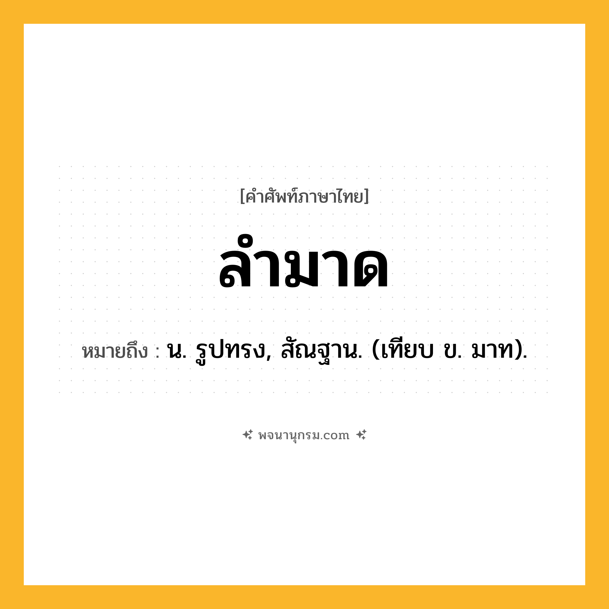 ลำมาด ความหมาย หมายถึงอะไร?, คำในภาษาไทย ลำมาด หมายถึง น. รูปทรง, สัณฐาน. (เทียบ ข. มาท).
