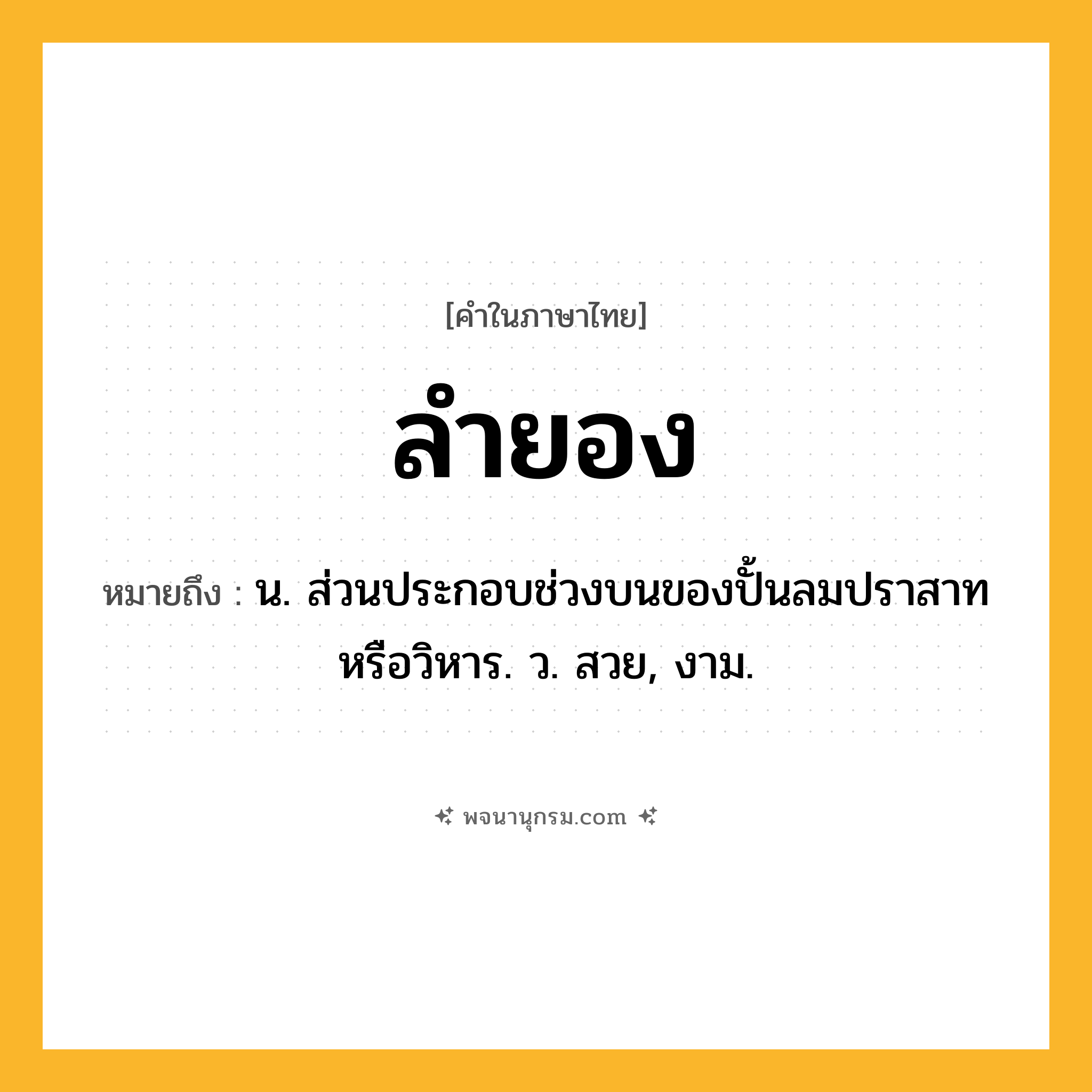 ลำยอง ความหมาย หมายถึงอะไร?, คำในภาษาไทย ลำยอง หมายถึง น. ส่วนประกอบช่วงบนของปั้นลมปราสาทหรือวิหาร. ว. สวย, งาม.