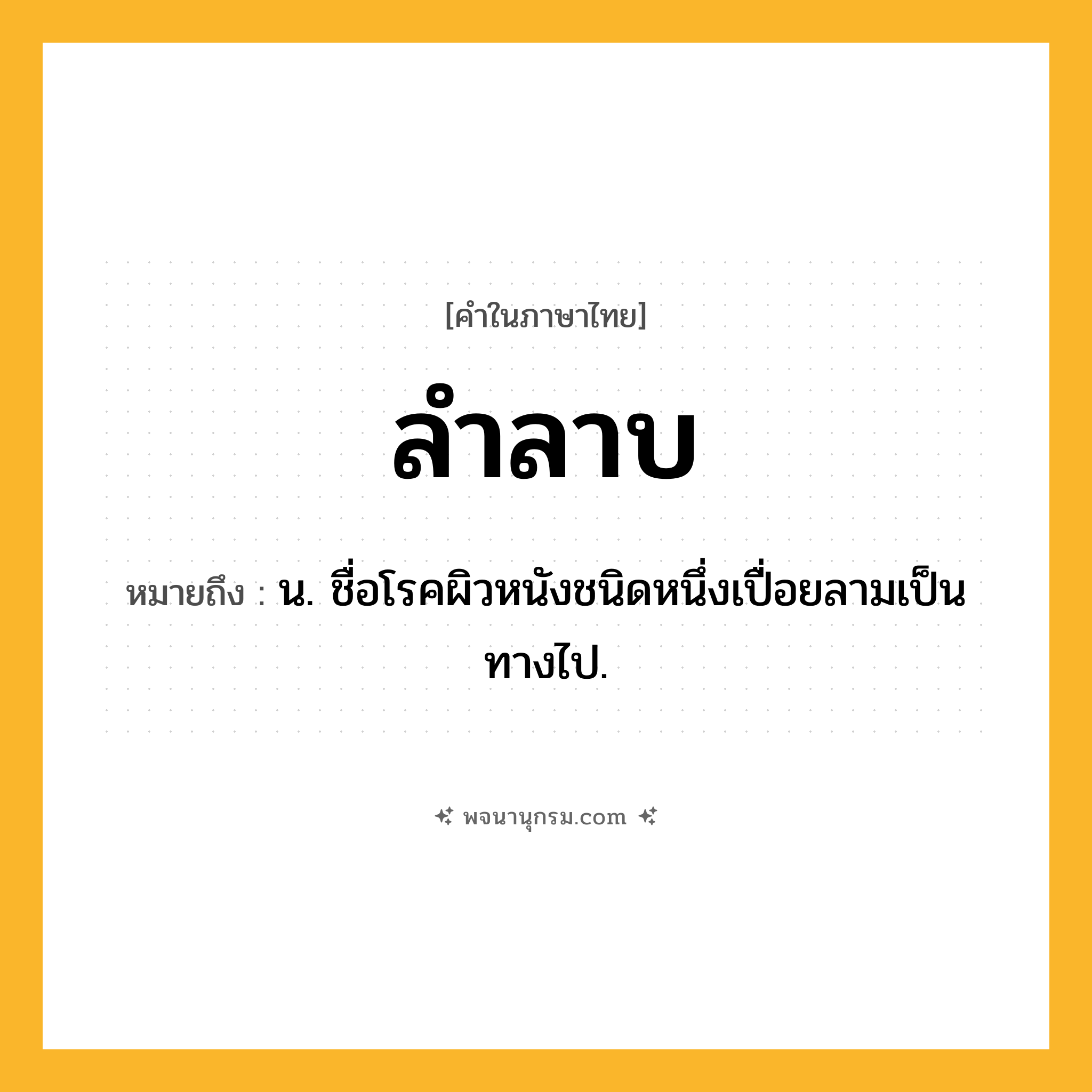 ลำลาบ ความหมาย หมายถึงอะไร?, คำในภาษาไทย ลำลาบ หมายถึง น. ชื่อโรคผิวหนังชนิดหนึ่งเปื่อยลามเป็นทางไป.