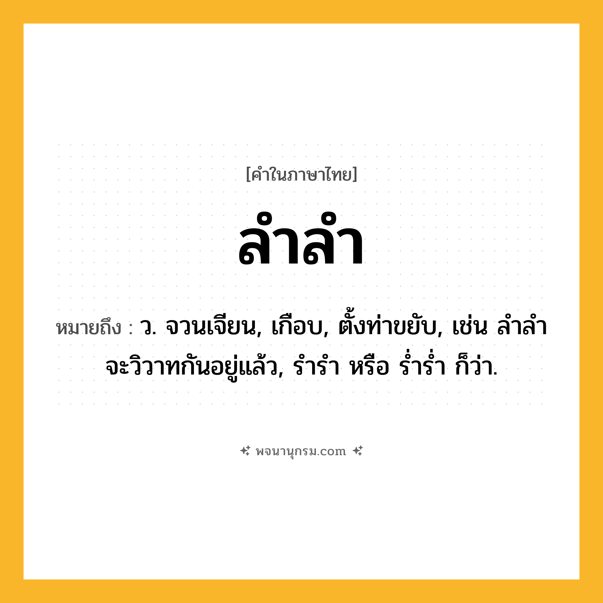 ลำลำ ความหมาย หมายถึงอะไร?, คำในภาษาไทย ลำลำ หมายถึง ว. จวนเจียน, เกือบ, ตั้งท่าขยับ, เช่น ลำลำจะวิวาทกันอยู่แล้ว, รำรำ หรือ ร่ำร่ำ ก็ว่า.