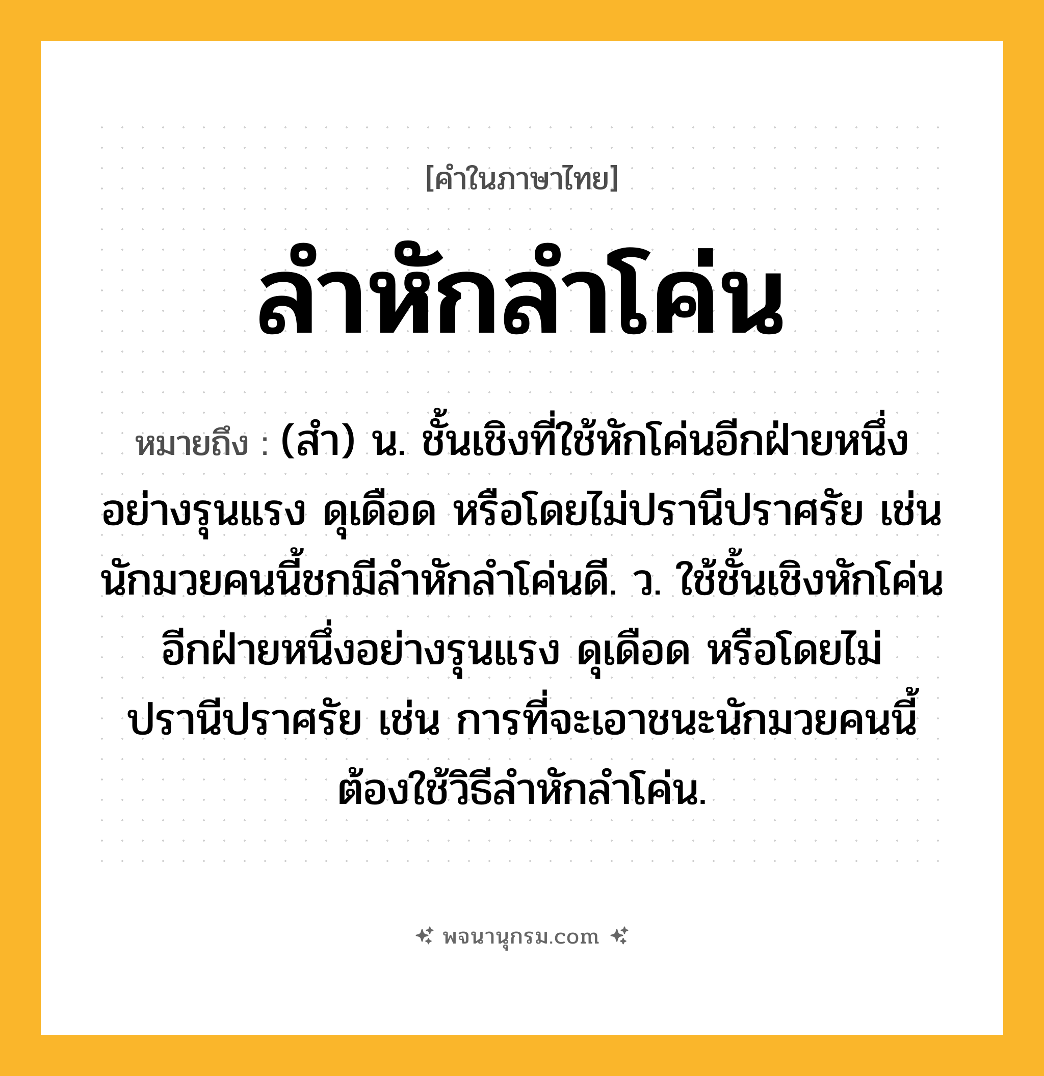 ลำหักลำโค่น ความหมาย หมายถึงอะไร?, คำในภาษาไทย ลำหักลำโค่น หมายถึง (สำ) น. ชั้นเชิงที่ใช้หักโค่นอีกฝ่ายหนึ่งอย่างรุนแรง ดุเดือด หรือโดยไม่ปรานีปราศรัย เช่น นักมวยคนนี้ชกมีลำหักลำโค่นดี. ว. ใช้ชั้นเชิงหักโค่นอีกฝ่ายหนึ่งอย่างรุนแรง ดุเดือด หรือโดยไม่ปรานีปราศรัย เช่น การที่จะเอาชนะนักมวยคนนี้ต้องใช้วิธีลำหักลำโค่น.