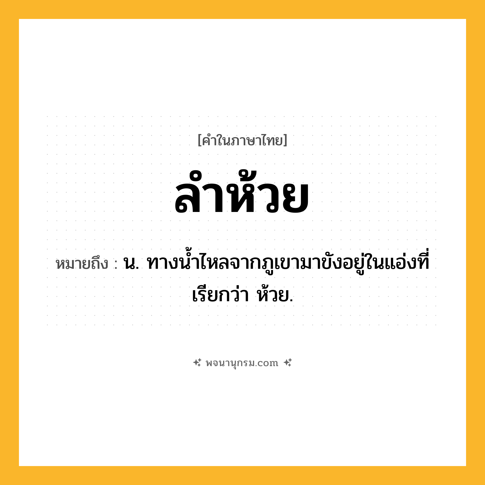 ลำห้วย ความหมาย หมายถึงอะไร?, คำในภาษาไทย ลำห้วย หมายถึง น. ทางน้ำไหลจากภูเขามาขังอยู่ในแอ่งที่เรียกว่า ห้วย.
