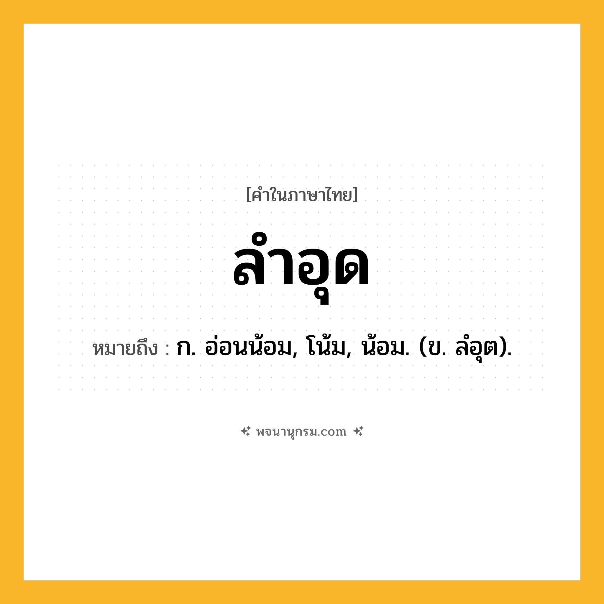 ลำอุด ความหมาย หมายถึงอะไร?, คำในภาษาไทย ลำอุด หมายถึง ก. อ่อนน้อม, โน้ม, น้อม. (ข. ลํอุต).