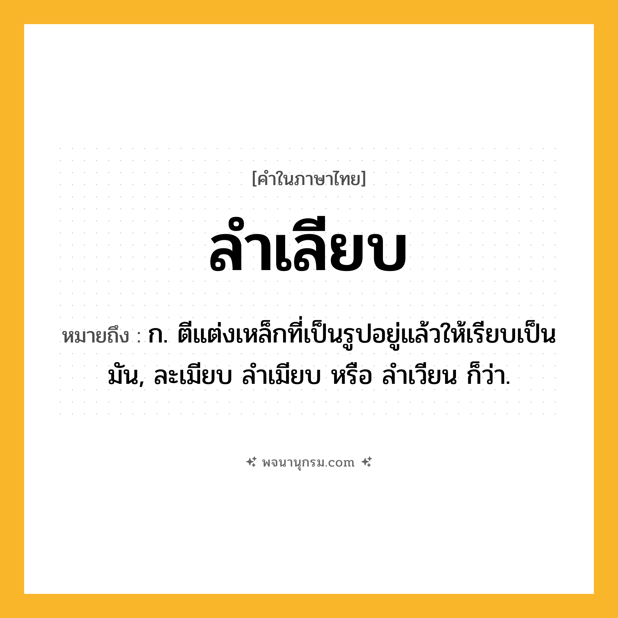ลำเลียบ ความหมาย หมายถึงอะไร?, คำในภาษาไทย ลำเลียบ หมายถึง ก. ตีแต่งเหล็กที่เป็นรูปอยู่แล้วให้เรียบเป็นมัน, ละเมียบ ลําเมียบ หรือ ลําเวียน ก็ว่า.