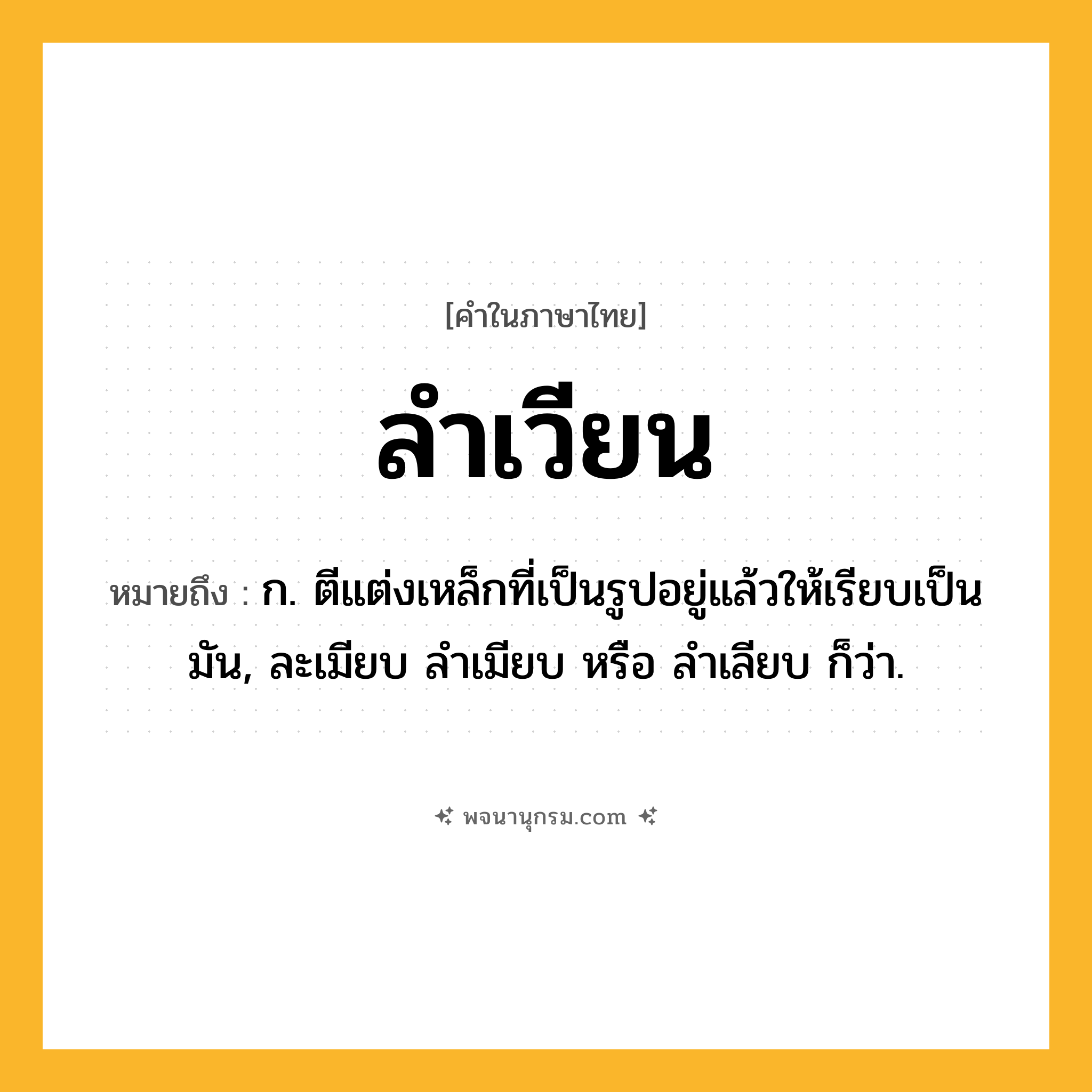 ลำเวียน ความหมาย หมายถึงอะไร?, คำในภาษาไทย ลำเวียน หมายถึง ก. ตีแต่งเหล็กที่เป็นรูปอยู่แล้วให้เรียบเป็นมัน, ละเมียบ ลําเมียบ หรือ ลําเลียบ ก็ว่า.