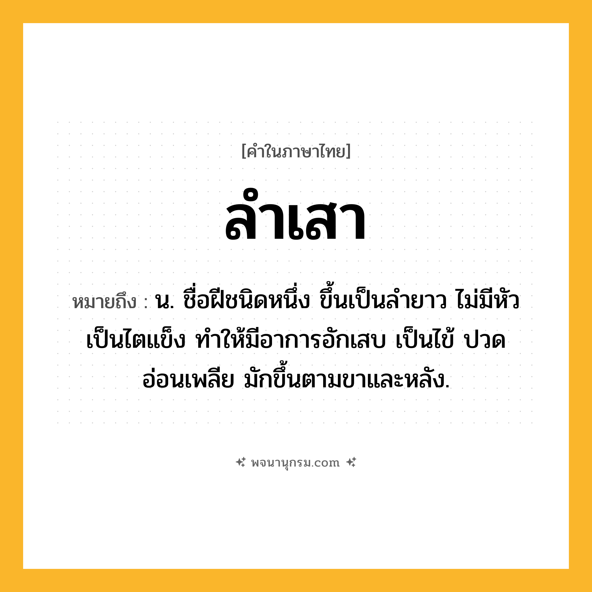 ลำเสา ความหมาย หมายถึงอะไร?, คำในภาษาไทย ลำเสา หมายถึง น. ชื่อฝีชนิดหนึ่ง ขึ้นเป็นลำยาว ไม่มีหัว เป็นไตแข็ง ทำให้มีอาการอักเสบ เป็นไข้ ปวด อ่อนเพลีย มักขึ้นตามขาและหลัง.