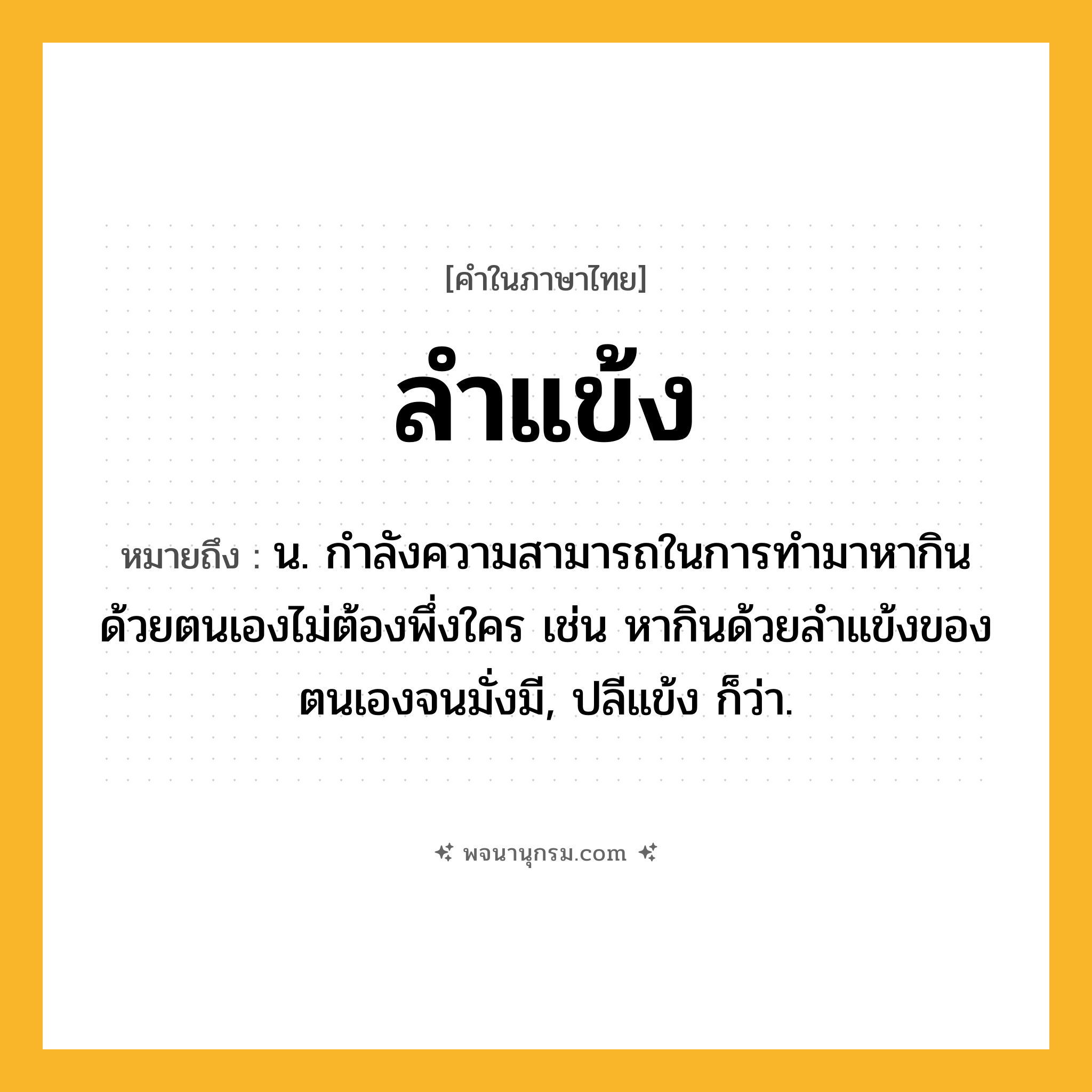 ลำแข้ง ความหมาย หมายถึงอะไร?, คำในภาษาไทย ลำแข้ง หมายถึง น. กำลังความสามารถในการทำมาหากินด้วยตนเองไม่ต้องพึ่งใคร เช่น หากินด้วยลำแข้งของตนเองจนมั่งมี, ปลีแข้ง ก็ว่า.