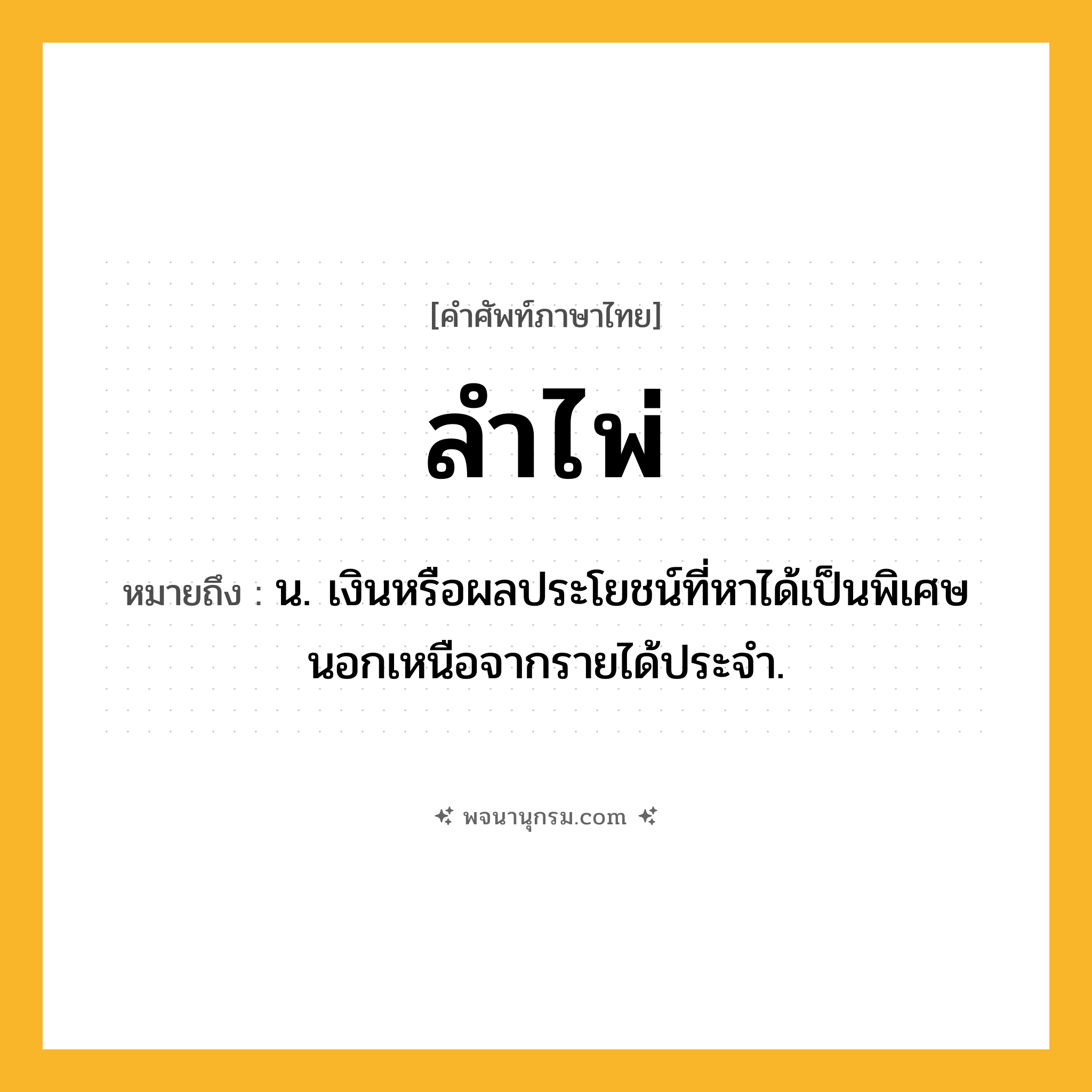 ลำไพ่ ความหมาย หมายถึงอะไร?, คำในภาษาไทย ลำไพ่ หมายถึง น. เงินหรือผลประโยชน์ที่หาได้เป็นพิเศษนอกเหนือจากรายได้ประจํา.