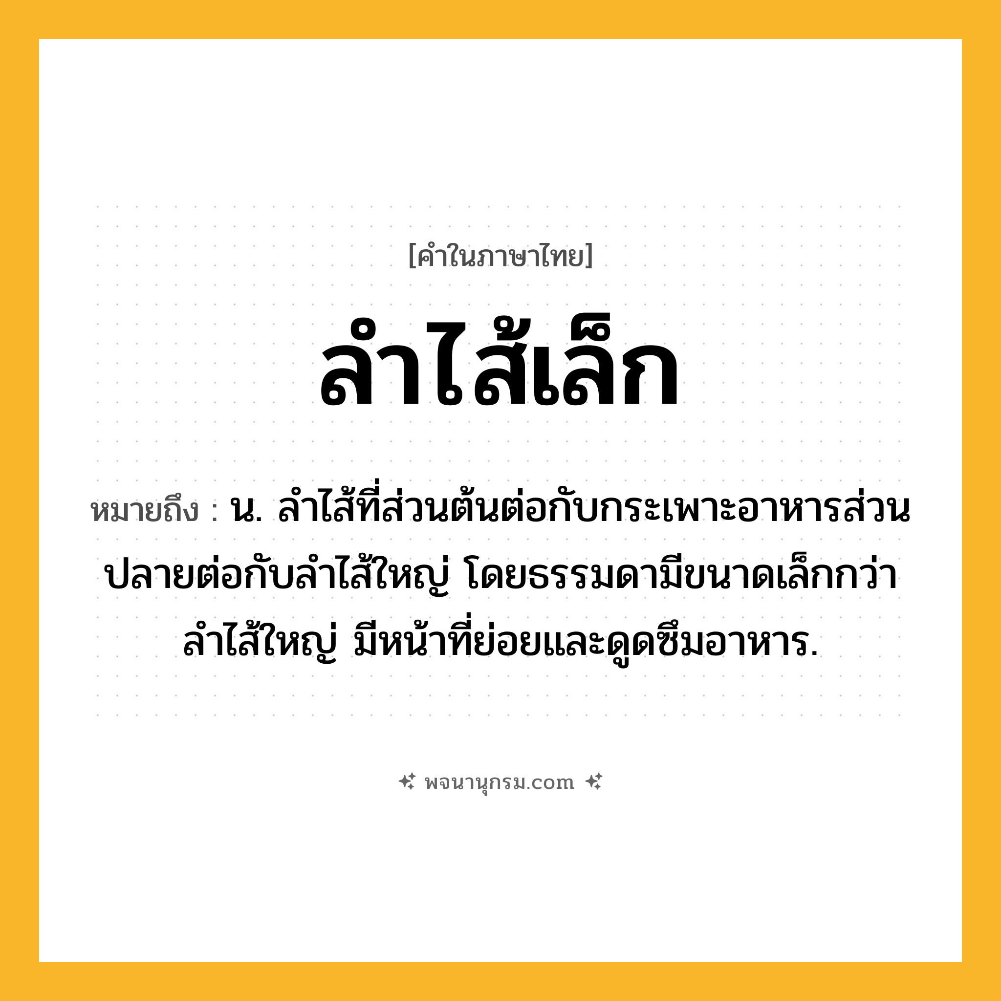 ลำไส้เล็ก ความหมาย หมายถึงอะไร?, คำในภาษาไทย ลำไส้เล็ก หมายถึง น. ลำไส้ที่ส่วนต้นต่อกับกระเพาะอาหารส่วนปลายต่อกับลำไส้ใหญ่ โดยธรรมดามีขนาดเล็กกว่าลำไส้ใหญ่ มีหน้าที่ย่อยและดูดซึมอาหาร.