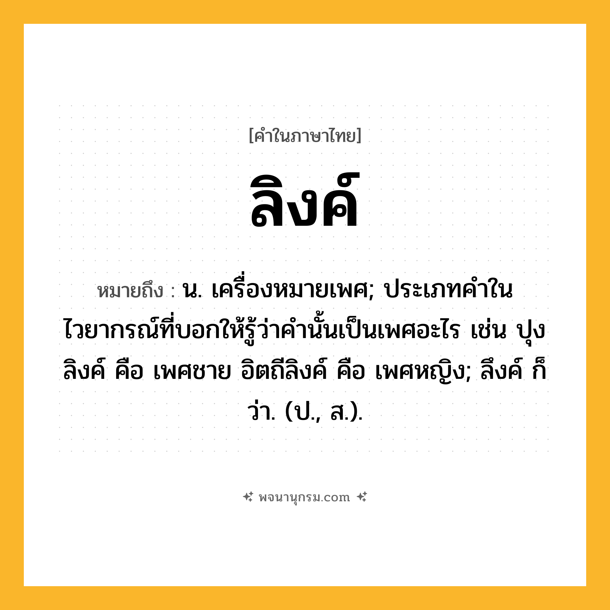 ลิงค์ ความหมาย หมายถึงอะไร?, คำในภาษาไทย ลิงค์ หมายถึง น. เครื่องหมายเพศ; ประเภทคําในไวยากรณ์ที่บอกให้รู้ว่าคํานั้นเป็นเพศอะไร เช่น ปุงลิงค์ คือ เพศชาย อิตถีลิงค์ คือ เพศหญิง; ลึงค์ ก็ว่า. (ป., ส.).