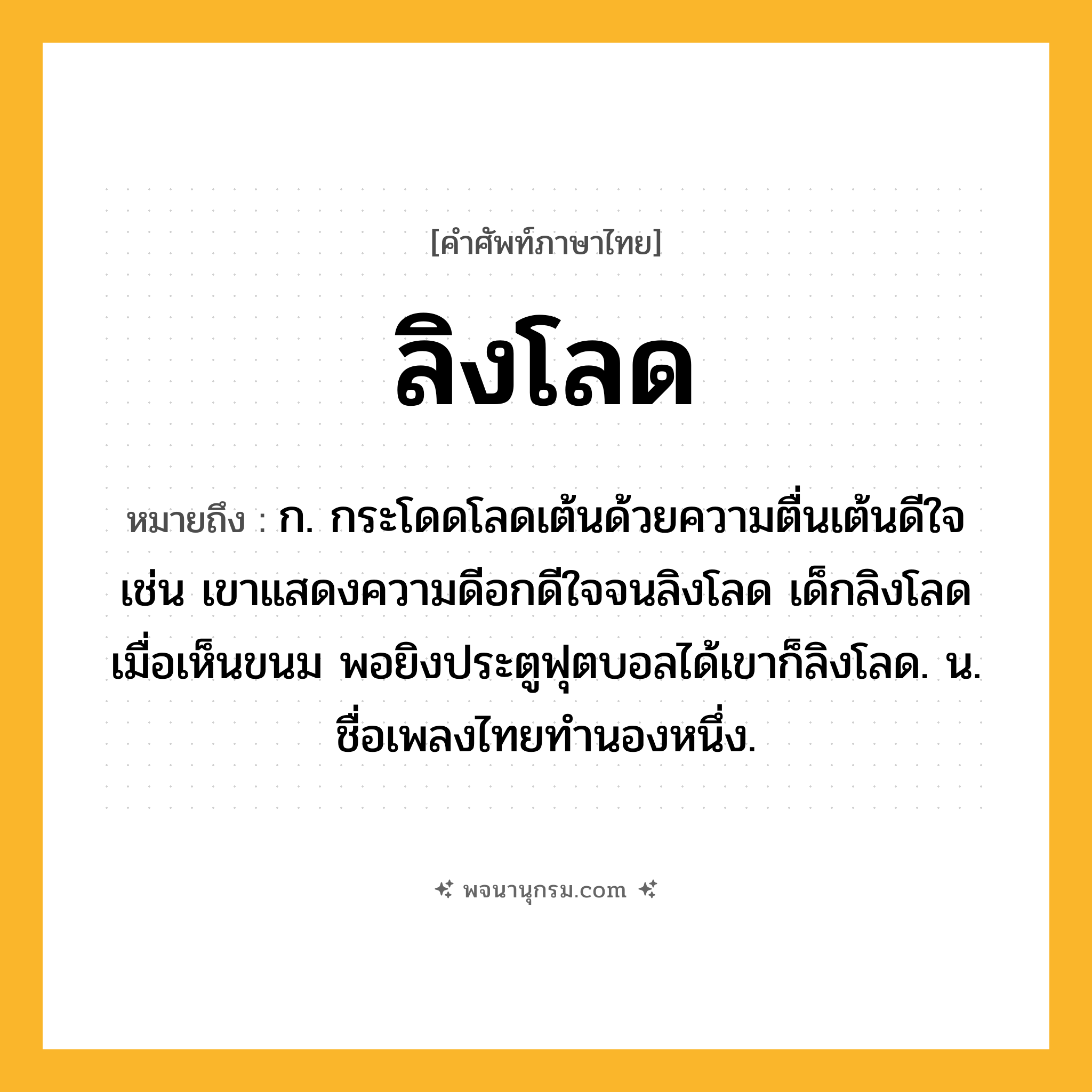 ลิงโลด ความหมาย หมายถึงอะไร?, คำในภาษาไทย ลิงโลด หมายถึง ก. กระโดดโลดเต้นด้วยความตื่นเต้นดีใจ เช่น เขาแสดงความดีอกดีใจจนลิงโลด เด็กลิงโลดเมื่อเห็นขนม พอยิงประตูฟุตบอลได้เขาก็ลิงโลด. น. ชื่อเพลงไทยทํานองหนึ่ง.