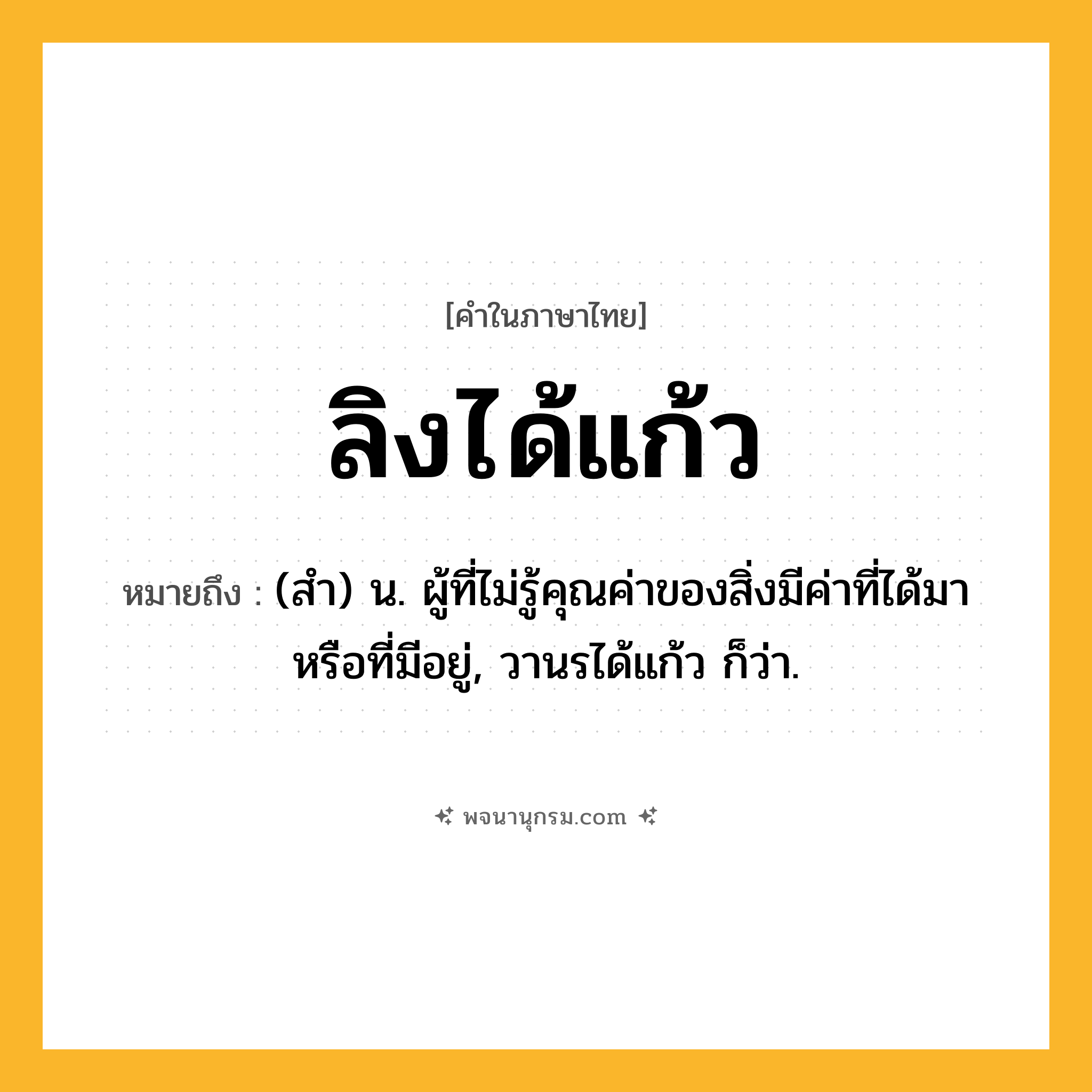ลิงได้แก้ว ความหมาย หมายถึงอะไร?, คำในภาษาไทย ลิงได้แก้ว หมายถึง (สำ) น. ผู้ที่ไม่รู้คุณค่าของสิ่งมีค่าที่ได้มาหรือที่มีอยู่, วานรได้แก้ว ก็ว่า.
