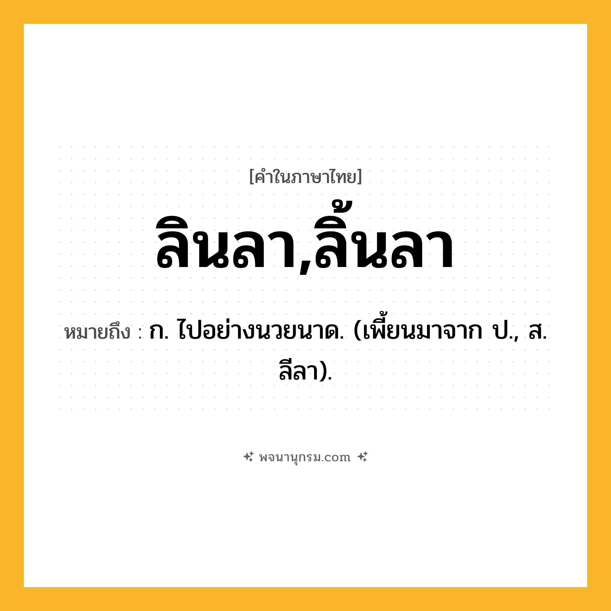 ลินลา,ลิ้นลา ความหมาย หมายถึงอะไร?, คำในภาษาไทย ลินลา,ลิ้นลา หมายถึง ก. ไปอย่างนวยนาด. (เพี้ยนมาจาก ป., ส. ลีลา).