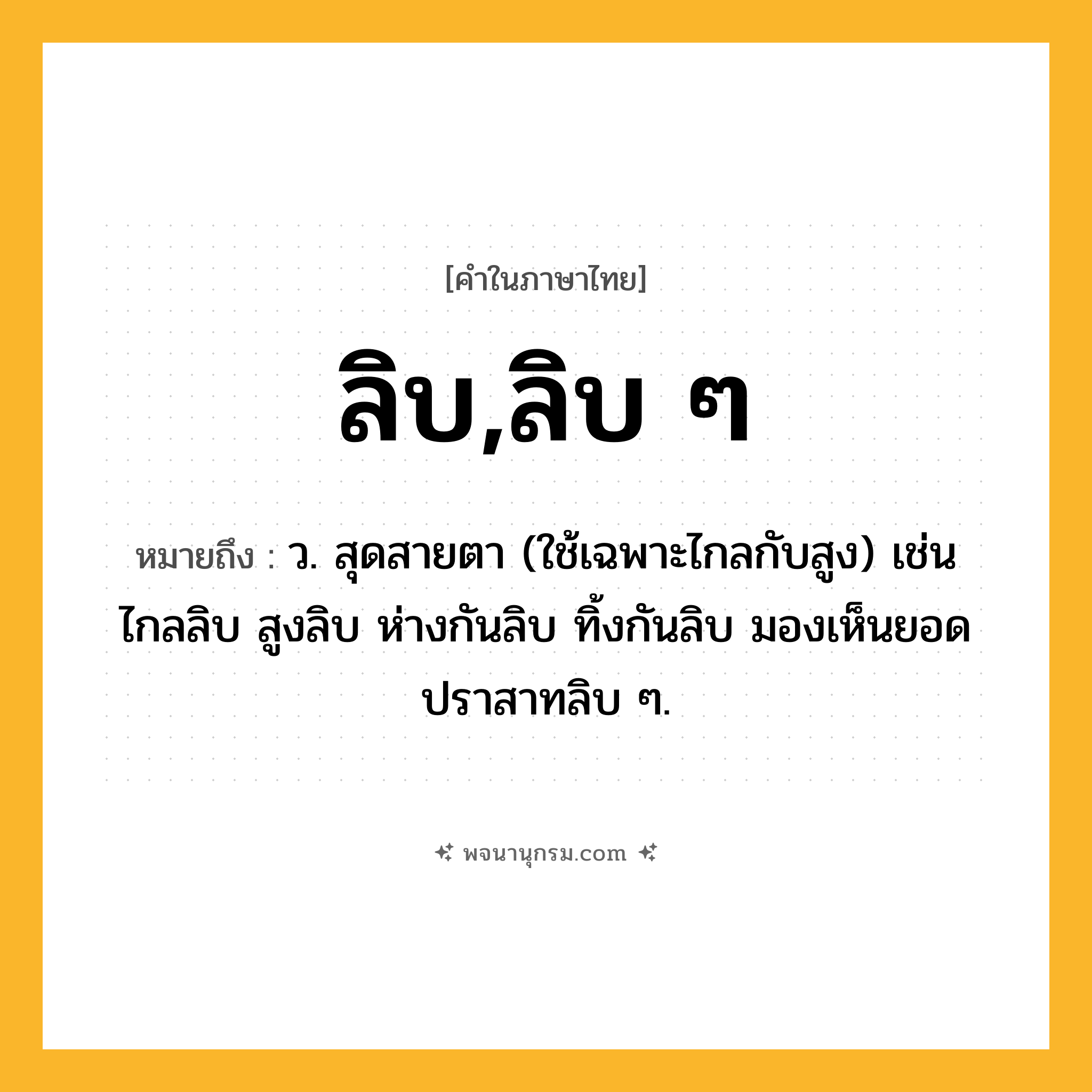 ลิบ,ลิบ ๆ ความหมาย หมายถึงอะไร?, คำในภาษาไทย ลิบ,ลิบ ๆ หมายถึง ว. สุดสายตา (ใช้เฉพาะไกลกับสูง) เช่น ไกลลิบ สูงลิบ ห่างกันลิบ ทิ้งกันลิบ มองเห็นยอดปราสาทลิบ ๆ.