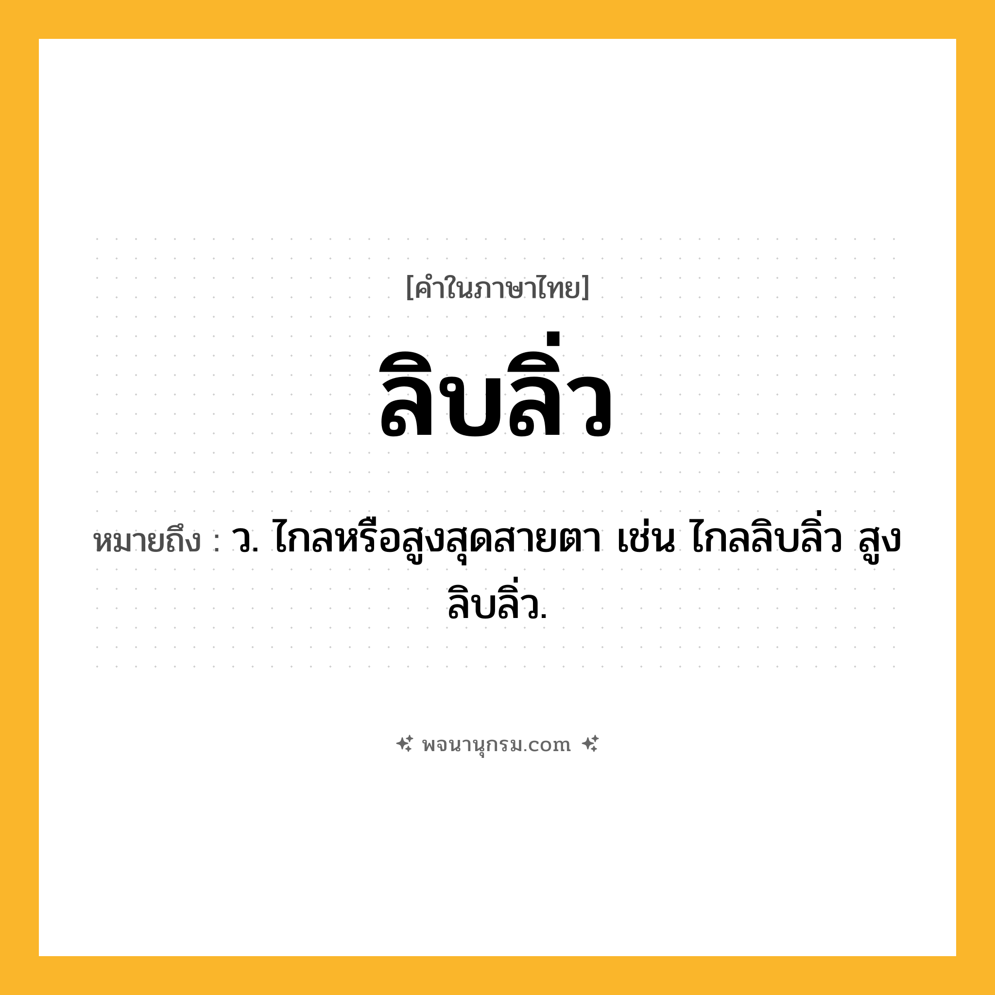 ลิบลิ่ว ความหมาย หมายถึงอะไร?, คำในภาษาไทย ลิบลิ่ว หมายถึง ว. ไกลหรือสูงสุดสายตา เช่น ไกลลิบลิ่ว สูงลิบลิ่ว.