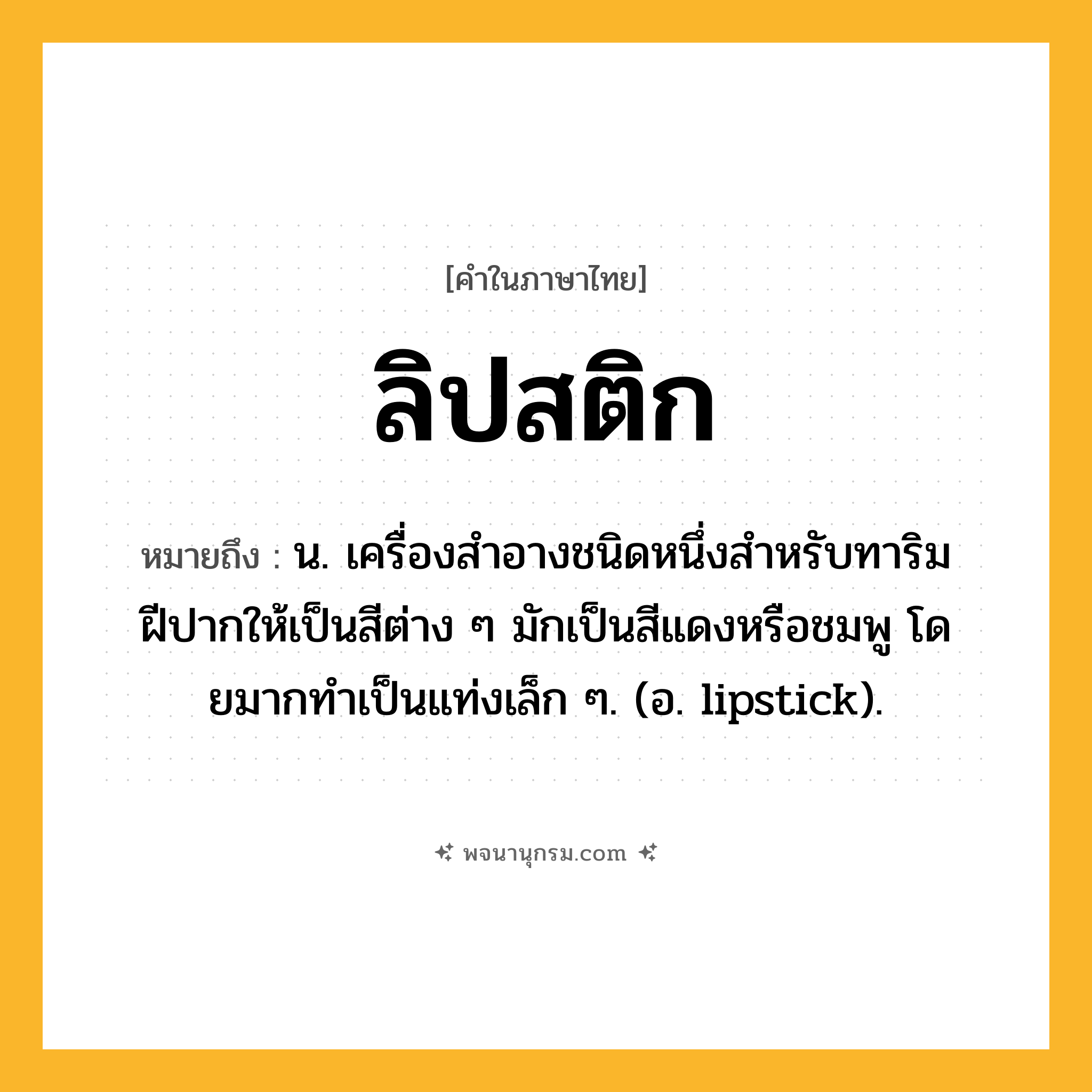 ลิปสติก ความหมาย หมายถึงอะไร?, คำในภาษาไทย ลิปสติก หมายถึง น. เครื่องสําอางชนิดหนึ่งสําหรับทาริมฝีปากให้เป็นสีต่าง ๆ มักเป็นสีแดงหรือชมพู โดยมากทําเป็นแท่งเล็ก ๆ. (อ. lipstick).