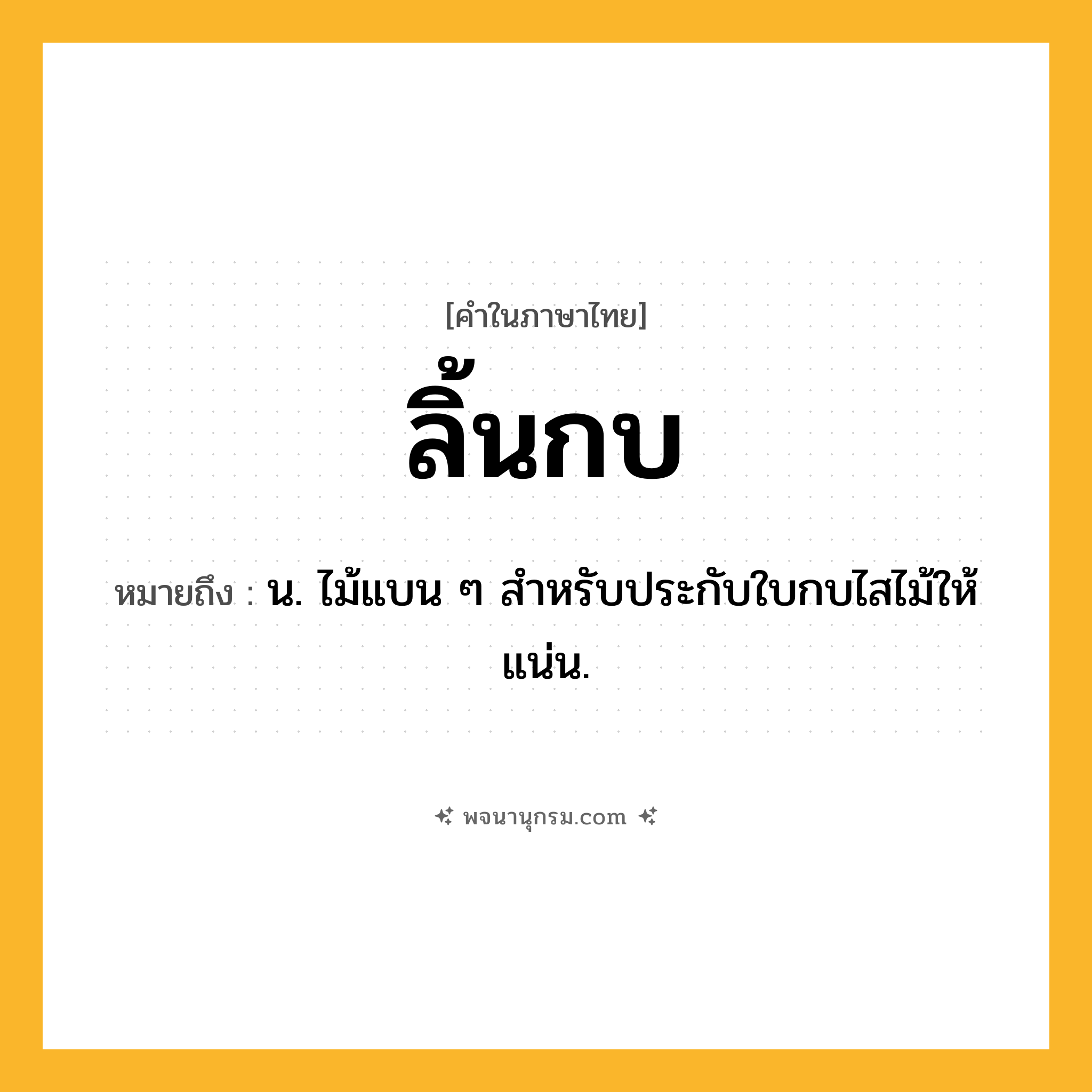 ลิ้นกบ ความหมาย หมายถึงอะไร?, คำในภาษาไทย ลิ้นกบ หมายถึง น. ไม้แบน ๆ สำหรับประกับใบกบไสไม้ให้แน่น.