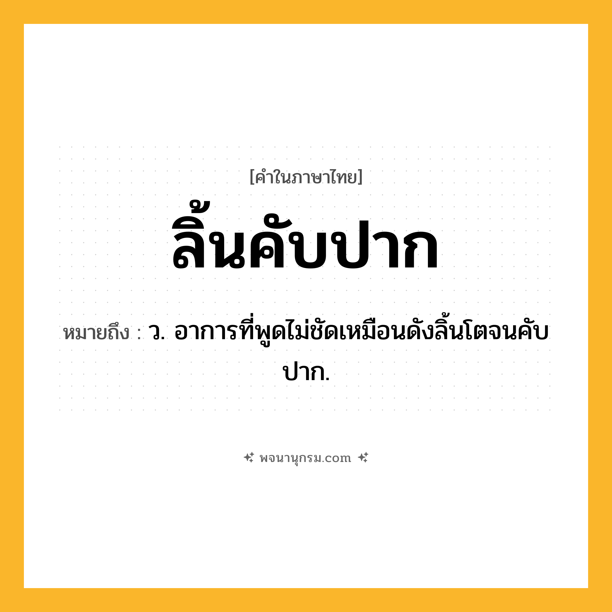 ลิ้นคับปาก ความหมาย หมายถึงอะไร?, คำในภาษาไทย ลิ้นคับปาก หมายถึง ว. อาการที่พูดไม่ชัดเหมือนดังลิ้นโตจนคับปาก.