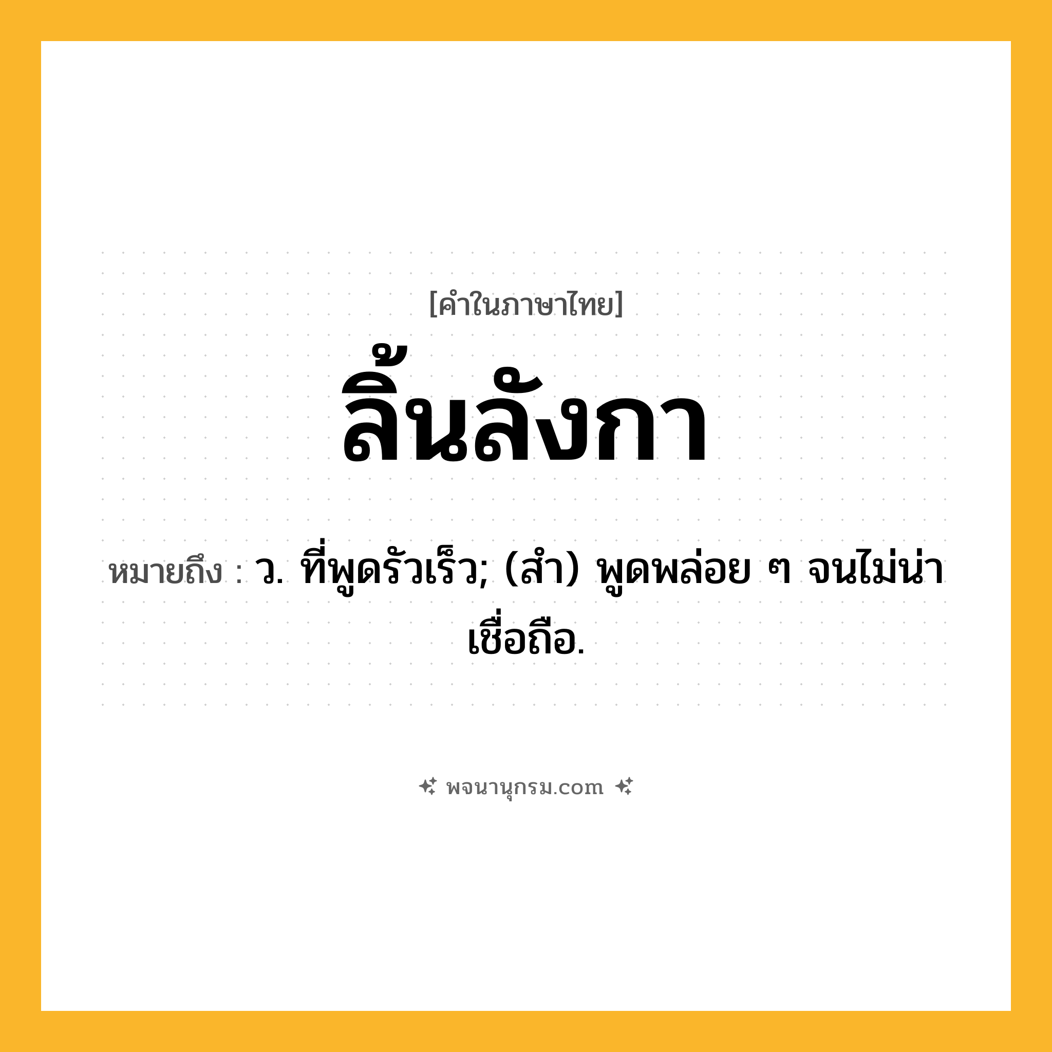 ลิ้นลังกา ความหมาย หมายถึงอะไร?, คำในภาษาไทย ลิ้นลังกา หมายถึง ว. ที่พูดรัวเร็ว; (สํา) พูดพล่อย ๆ จนไม่น่าเชื่อถือ.