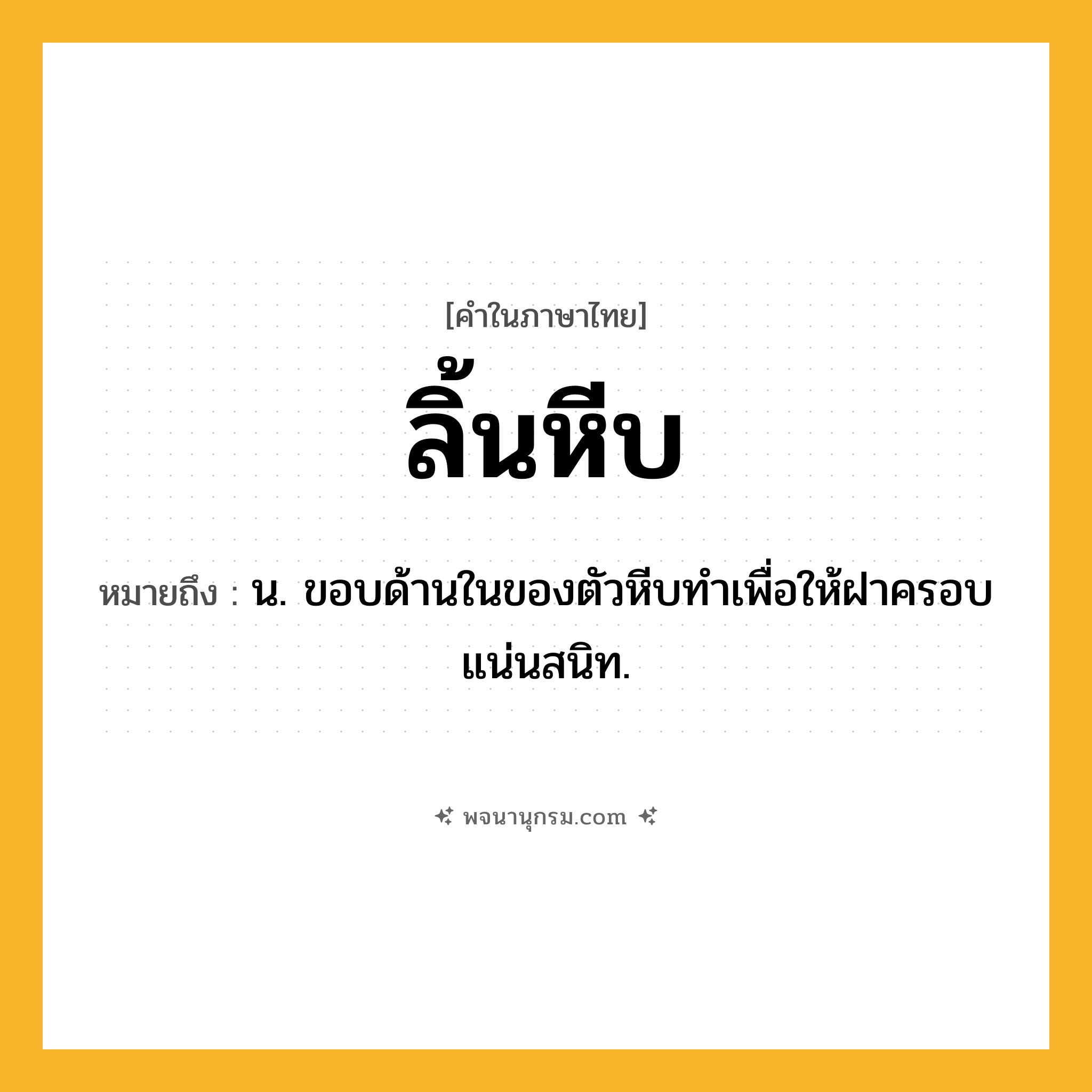 ลิ้นหีบ ความหมาย หมายถึงอะไร?, คำในภาษาไทย ลิ้นหีบ หมายถึง น. ขอบด้านในของตัวหีบทำเพื่อให้ฝาครอบแน่นสนิท.