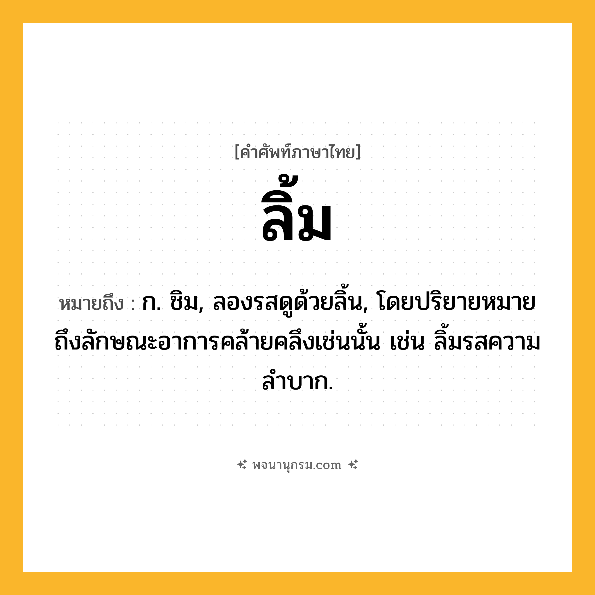 ลิ้ม ความหมาย หมายถึงอะไร?, คำในภาษาไทย ลิ้ม หมายถึง ก. ชิม, ลองรสดูด้วยลิ้น, โดยปริยายหมายถึงลักษณะอาการคล้ายคลึงเช่นนั้น เช่น ลิ้มรสความลําบาก.