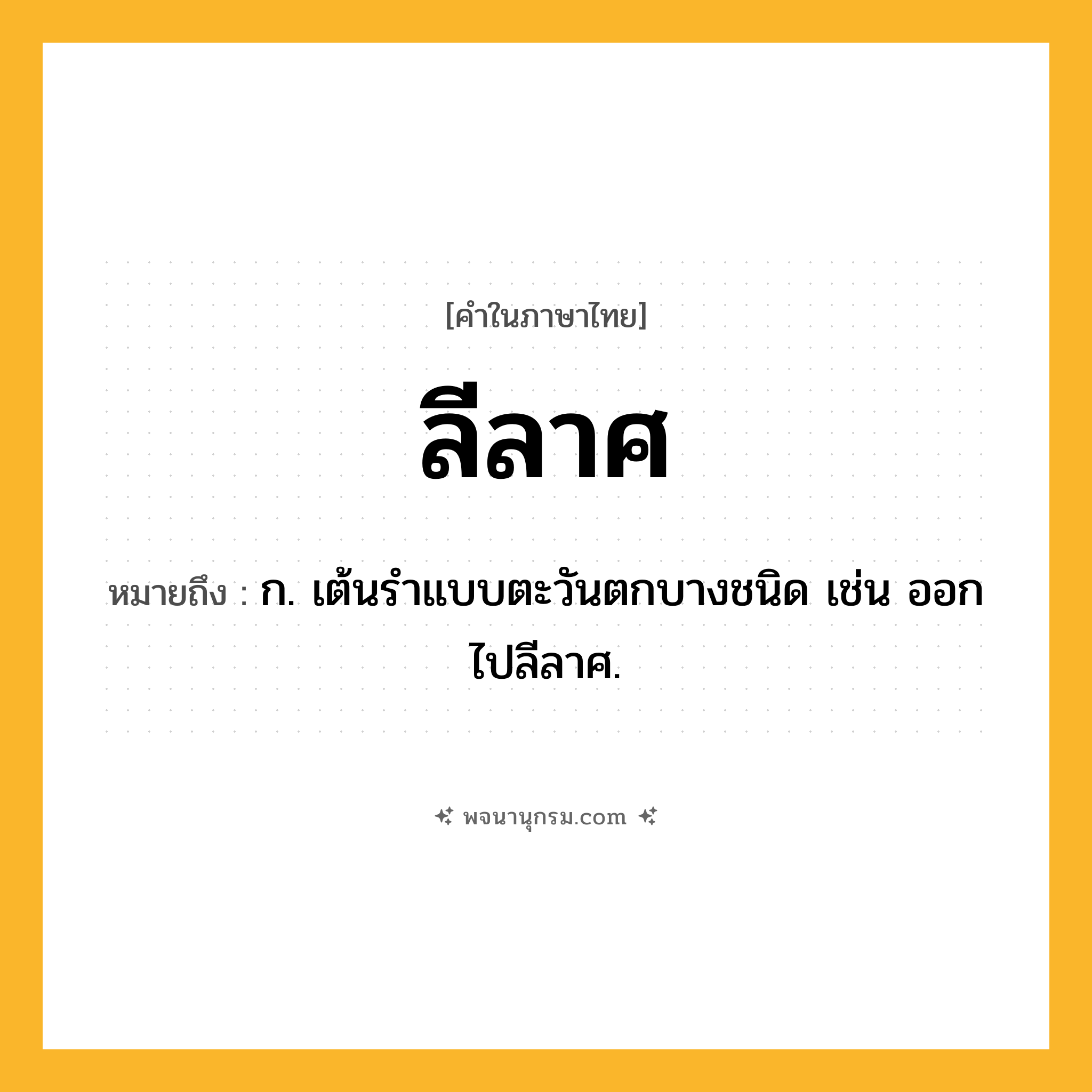 ลีลาศ ความหมาย หมายถึงอะไร?, คำในภาษาไทย ลีลาศ หมายถึง ก. เต้นรําแบบตะวันตกบางชนิด เช่น ออกไปลีลาศ.