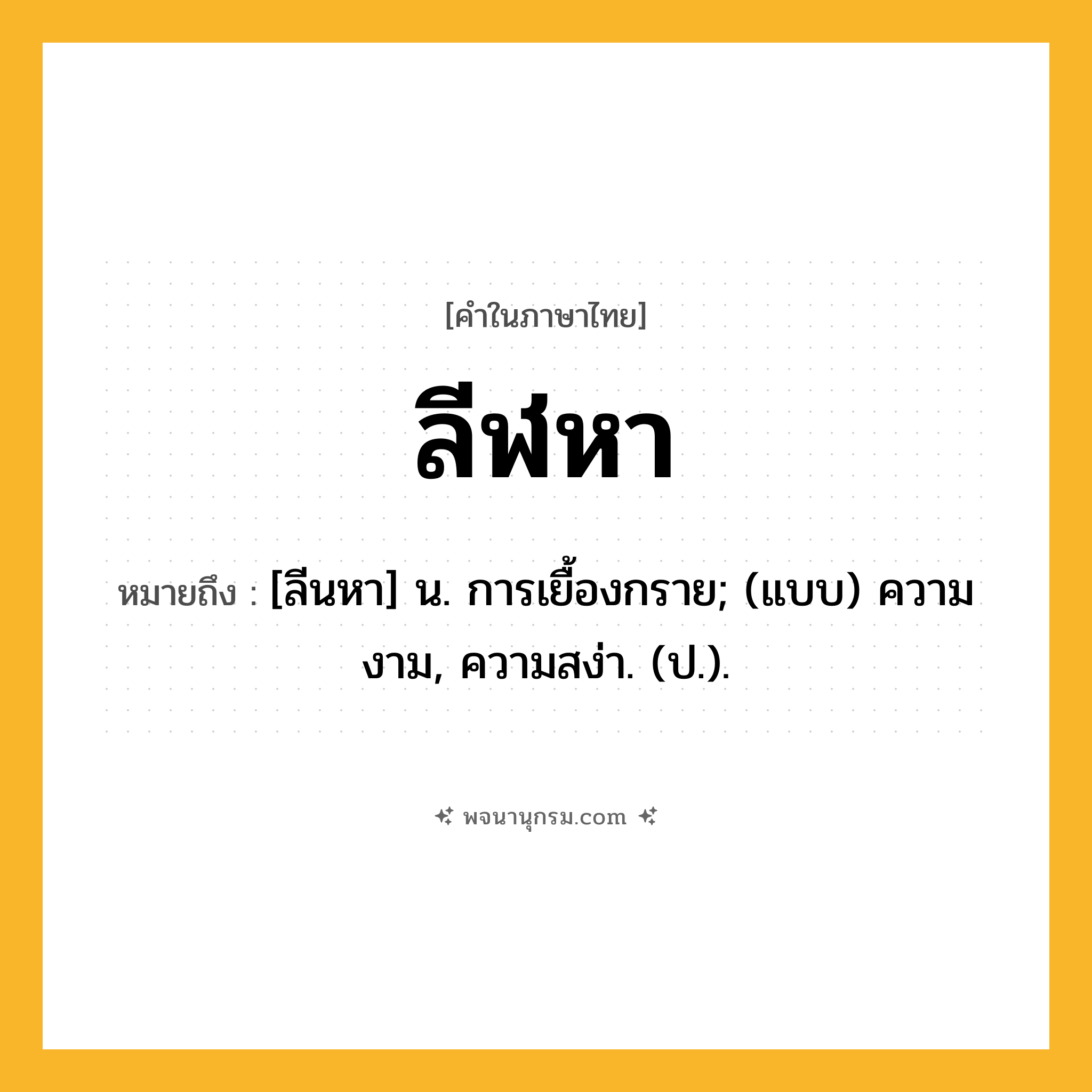 ลีฬหา ความหมาย หมายถึงอะไร?, คำในภาษาไทย ลีฬหา หมายถึง [ลีนหา] น. การเยื้องกราย; (แบบ) ความงาม, ความสง่า. (ป.).