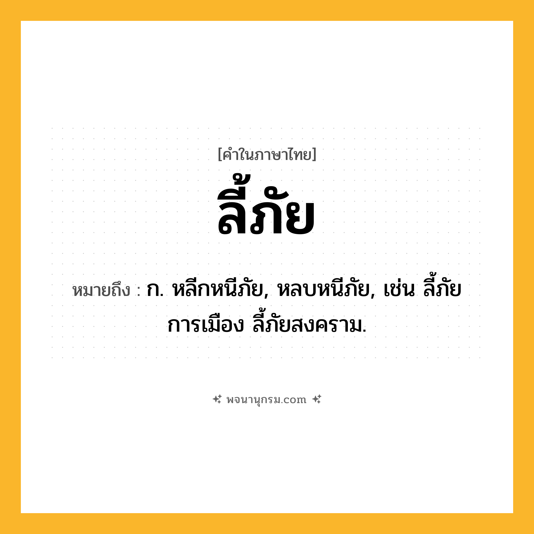 ลี้ภัย ความหมาย หมายถึงอะไร?, คำในภาษาไทย ลี้ภัย หมายถึง ก. หลีกหนีภัย, หลบหนีภัย, เช่น ลี้ภัยการเมือง ลี้ภัยสงคราม.