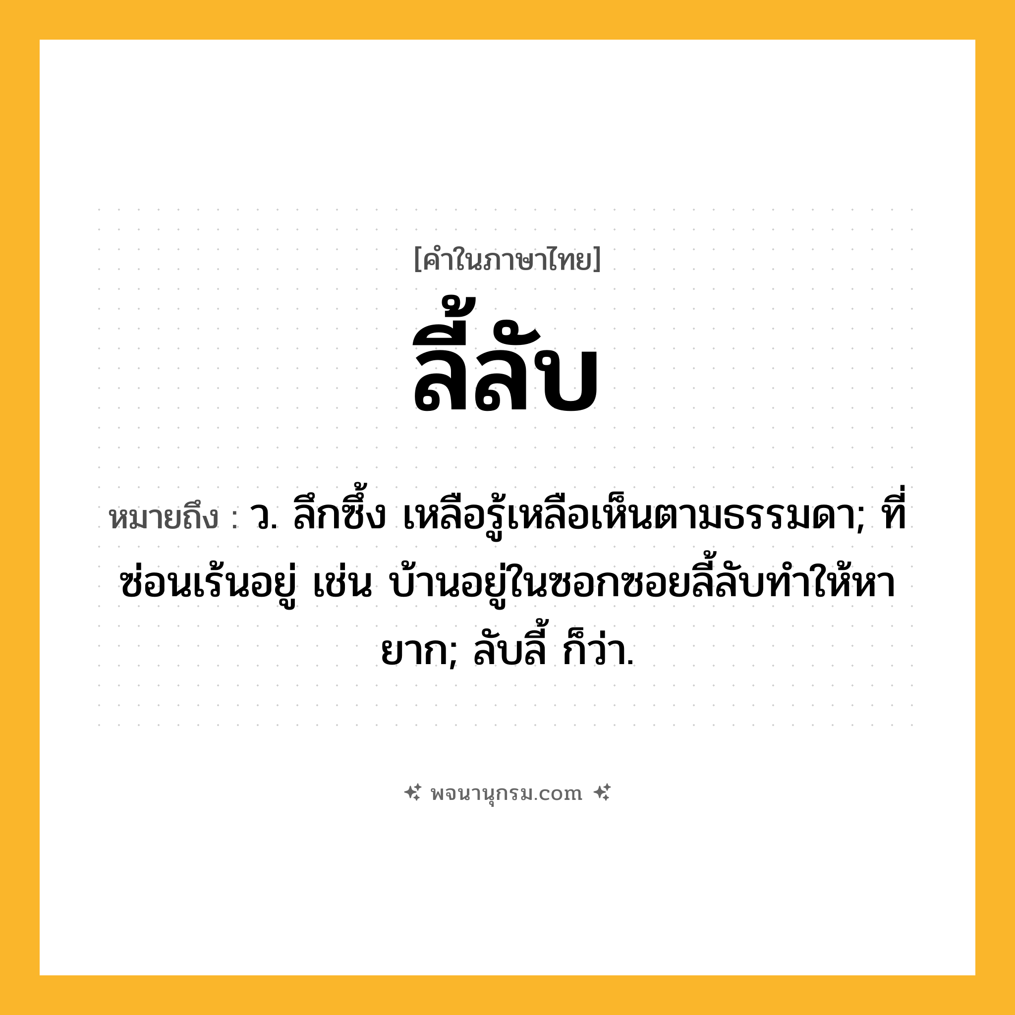ลี้ลับ ความหมาย หมายถึงอะไร?, คำในภาษาไทย ลี้ลับ หมายถึง ว. ลึกซึ้ง เหลือรู้เหลือเห็นตามธรรมดา; ที่ซ่อนเร้นอยู่ เช่น บ้านอยู่ในซอกซอยลี้ลับทำให้หายาก; ลับลี้ ก็ว่า.