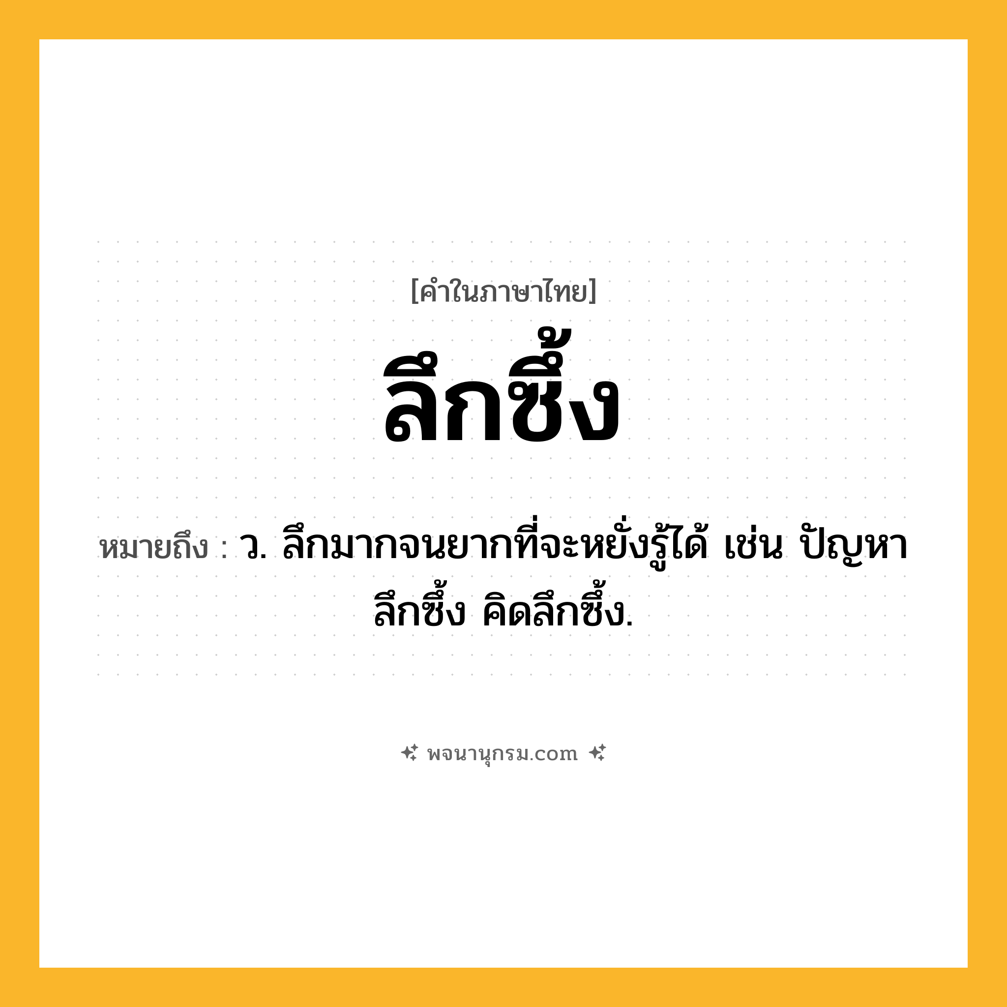 ลึกซึ้ง ความหมาย หมายถึงอะไร?, คำในภาษาไทย ลึกซึ้ง หมายถึง ว. ลึกมากจนยากที่จะหยั่งรู้ได้ เช่น ปัญหาลึกซึ้ง คิดลึกซึ้ง.