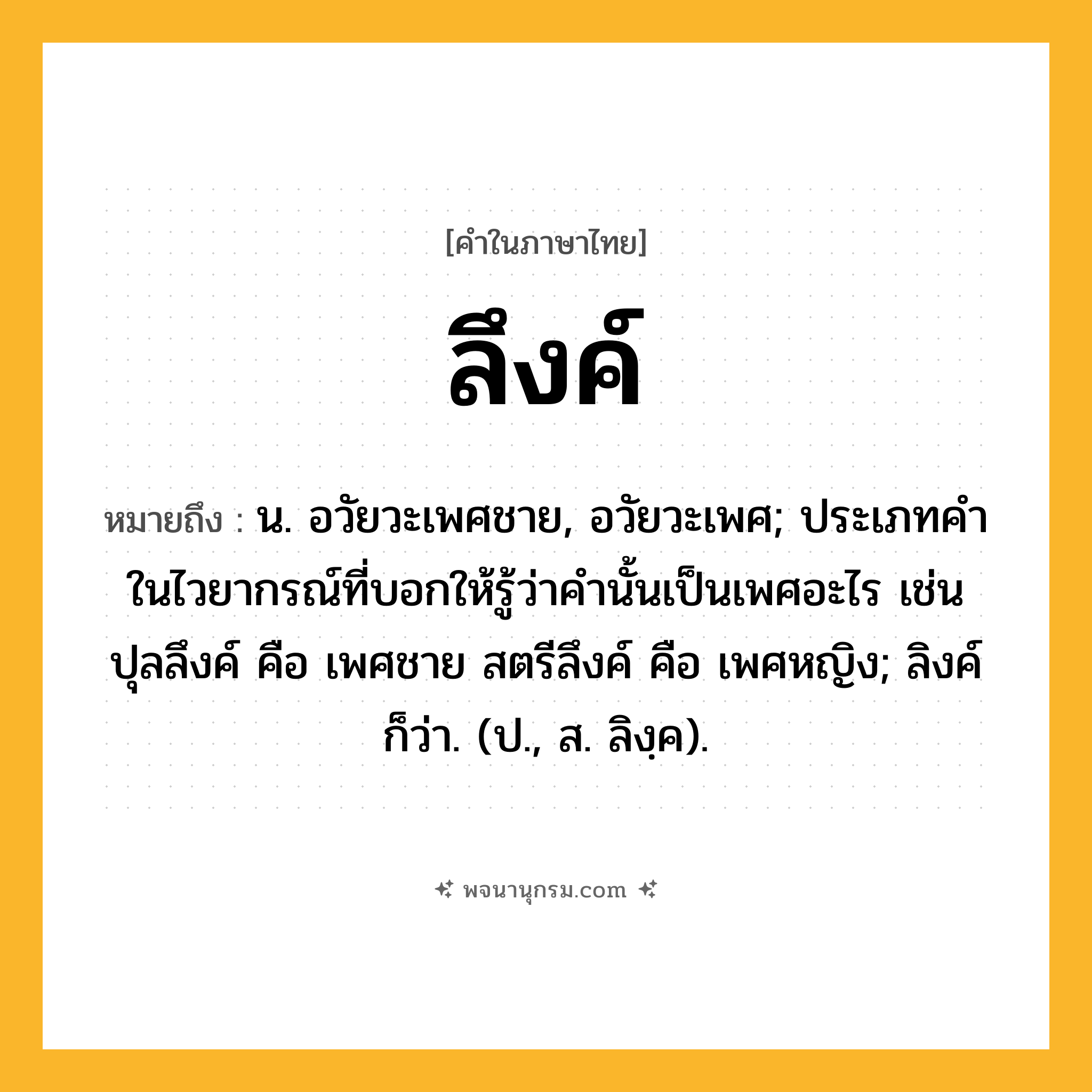 ลึงค์ ความหมาย หมายถึงอะไร?, คำในภาษาไทย ลึงค์ หมายถึง น. อวัยวะเพศชาย, อวัยวะเพศ; ประเภทคําในไวยากรณ์ที่บอกให้รู้ว่าคํานั้นเป็นเพศอะไร เช่น ปุลลึงค์ คือ เพศชาย สตรีลึงค์ คือ เพศหญิง; ลิงค์ ก็ว่า. (ป., ส. ลิงฺค).