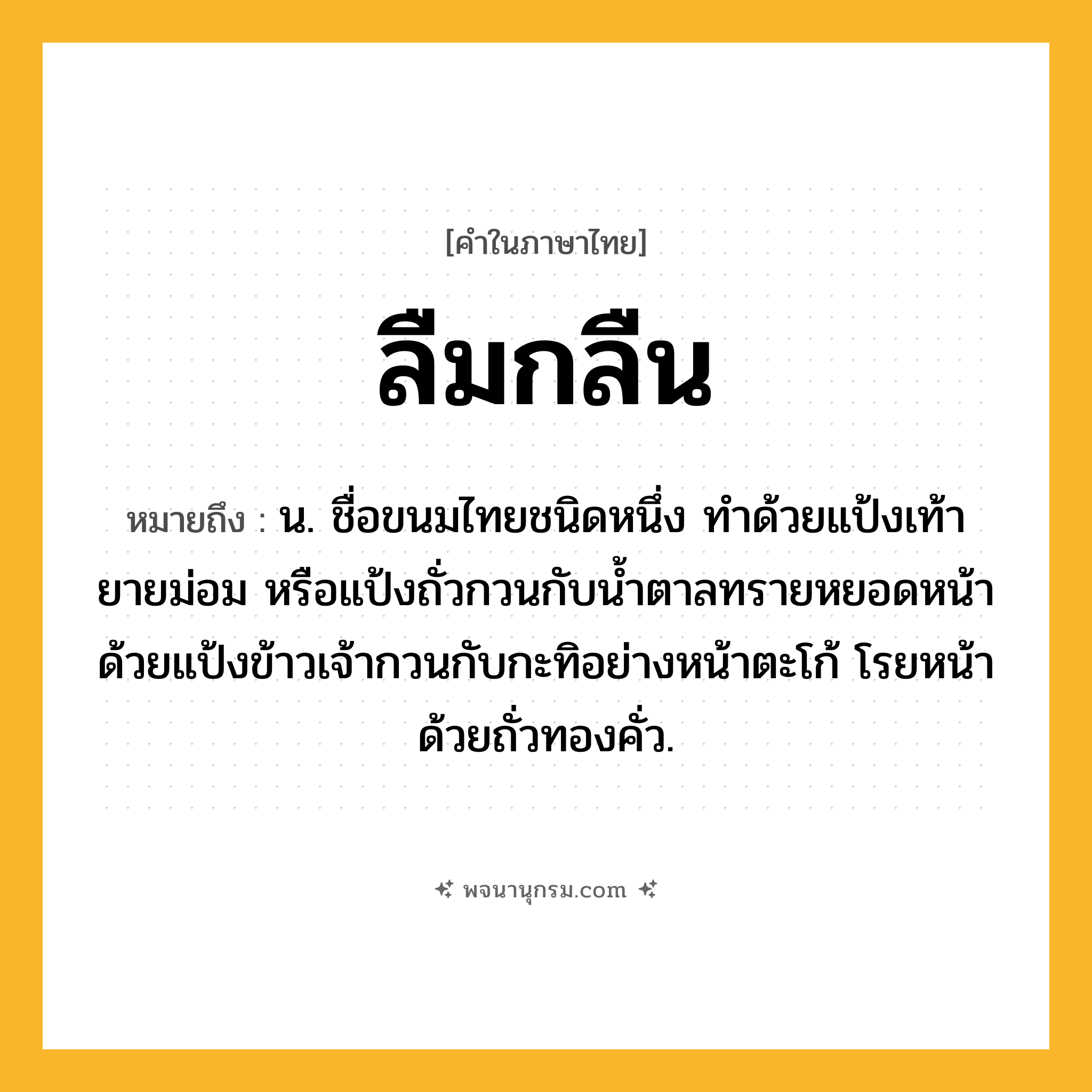 ลืมกลืน ความหมาย หมายถึงอะไร?, คำในภาษาไทย ลืมกลืน หมายถึง น. ชื่อขนมไทยชนิดหนึ่ง ทำด้วยแป้งเท้ายายม่อม หรือแป้งถั่วกวนกับน้ำตาลทรายหยอดหน้าด้วยแป้งข้าวเจ้ากวนกับกะทิอย่างหน้าตะโก้ โรยหน้าด้วยถั่วทองคั่ว.