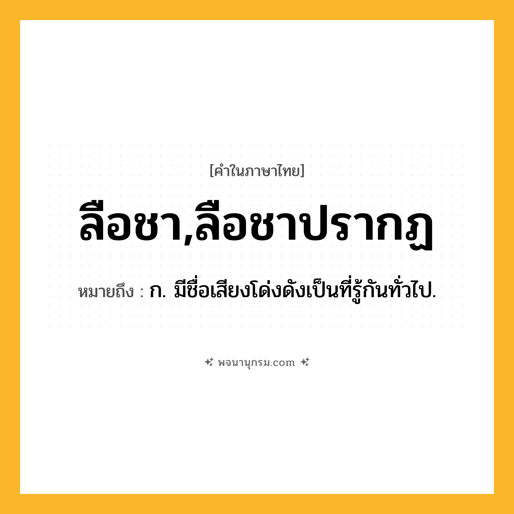 ลือชา,ลือชาปรากฏ ความหมาย หมายถึงอะไร?, คำในภาษาไทย ลือชา,ลือชาปรากฏ หมายถึง ก. มีชื่อเสียงโด่งดังเป็นที่รู้กันทั่วไป.