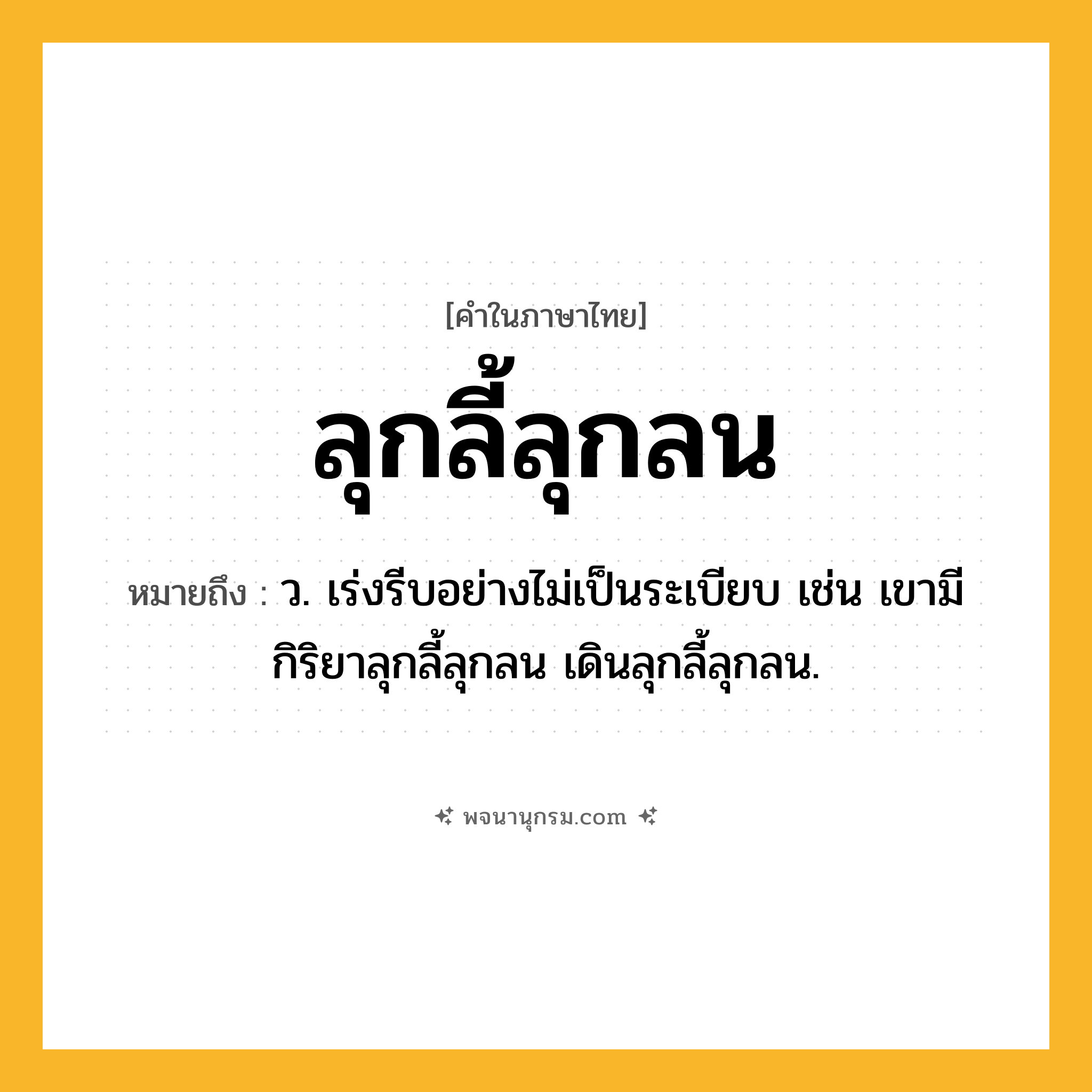 ลุกลี้ลุกลน ความหมาย หมายถึงอะไร?, คำในภาษาไทย ลุกลี้ลุกลน หมายถึง ว. เร่งรีบอย่างไม่เป็นระเบียบ เช่น เขามีกิริยาลุกลี้ลุกลน เดินลุกลี้ลุกลน.