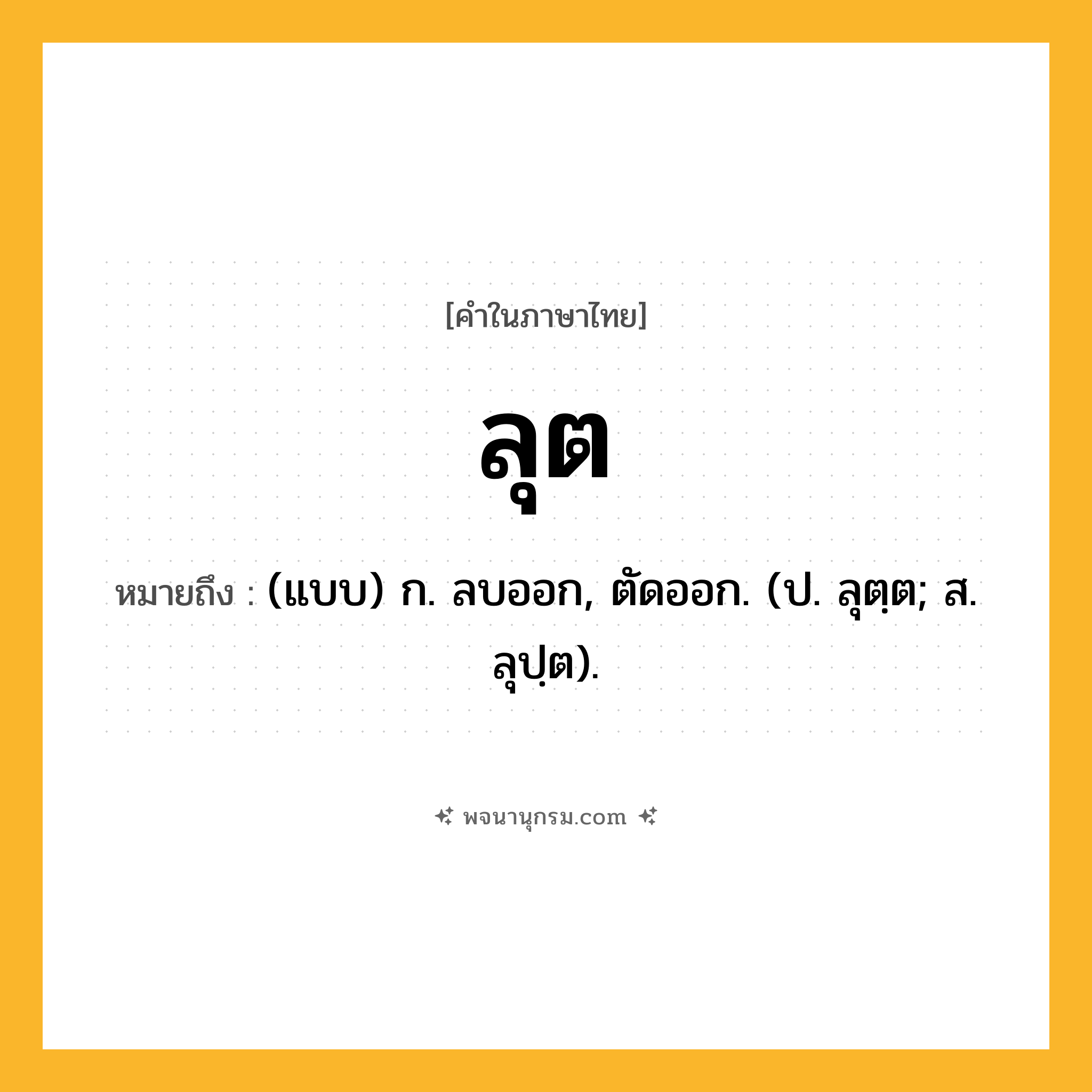 ลุต ความหมาย หมายถึงอะไร?, คำในภาษาไทย ลุต หมายถึง (แบบ) ก. ลบออก, ตัดออก. (ป. ลุตฺต; ส. ลุปฺต).