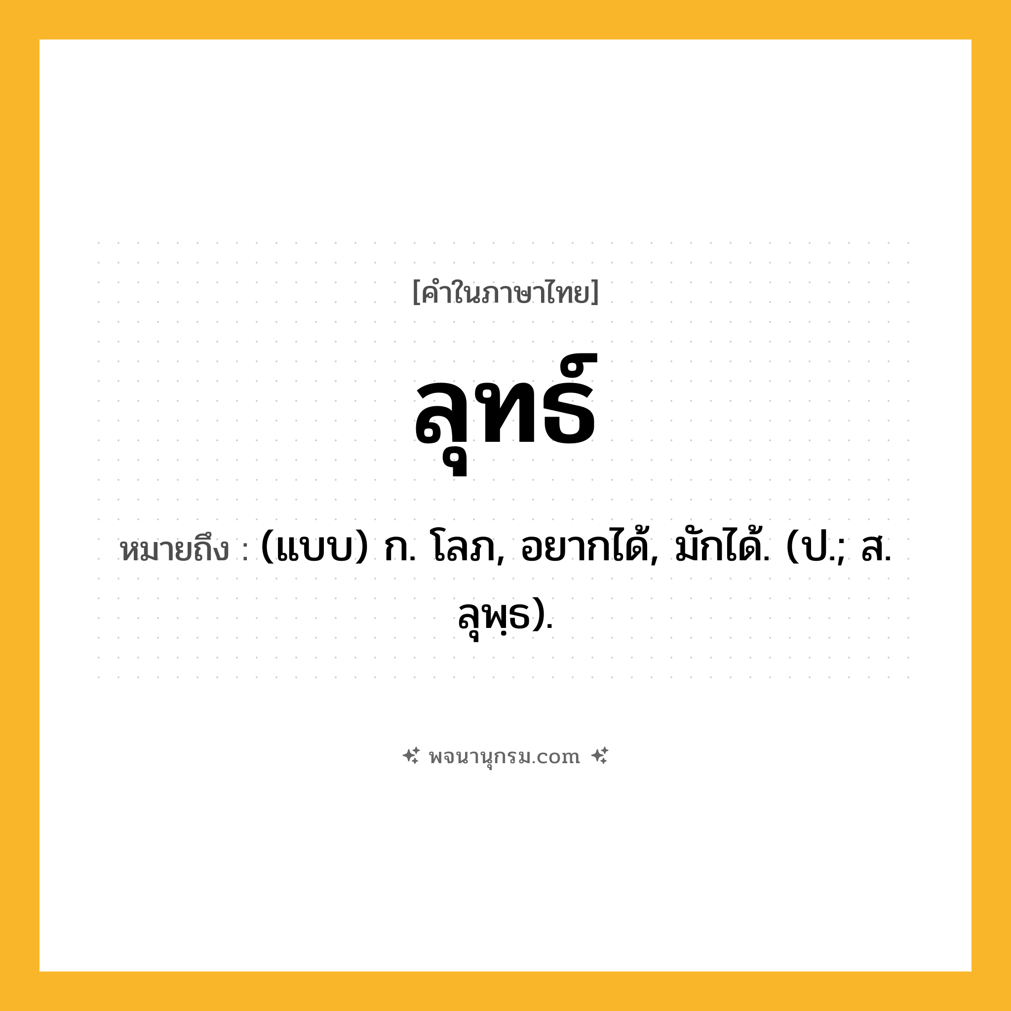 ลุทธ์ ความหมาย หมายถึงอะไร?, คำในภาษาไทย ลุทธ์ หมายถึง (แบบ) ก. โลภ, อยากได้, มักได้. (ป.; ส. ลุพฺธ).