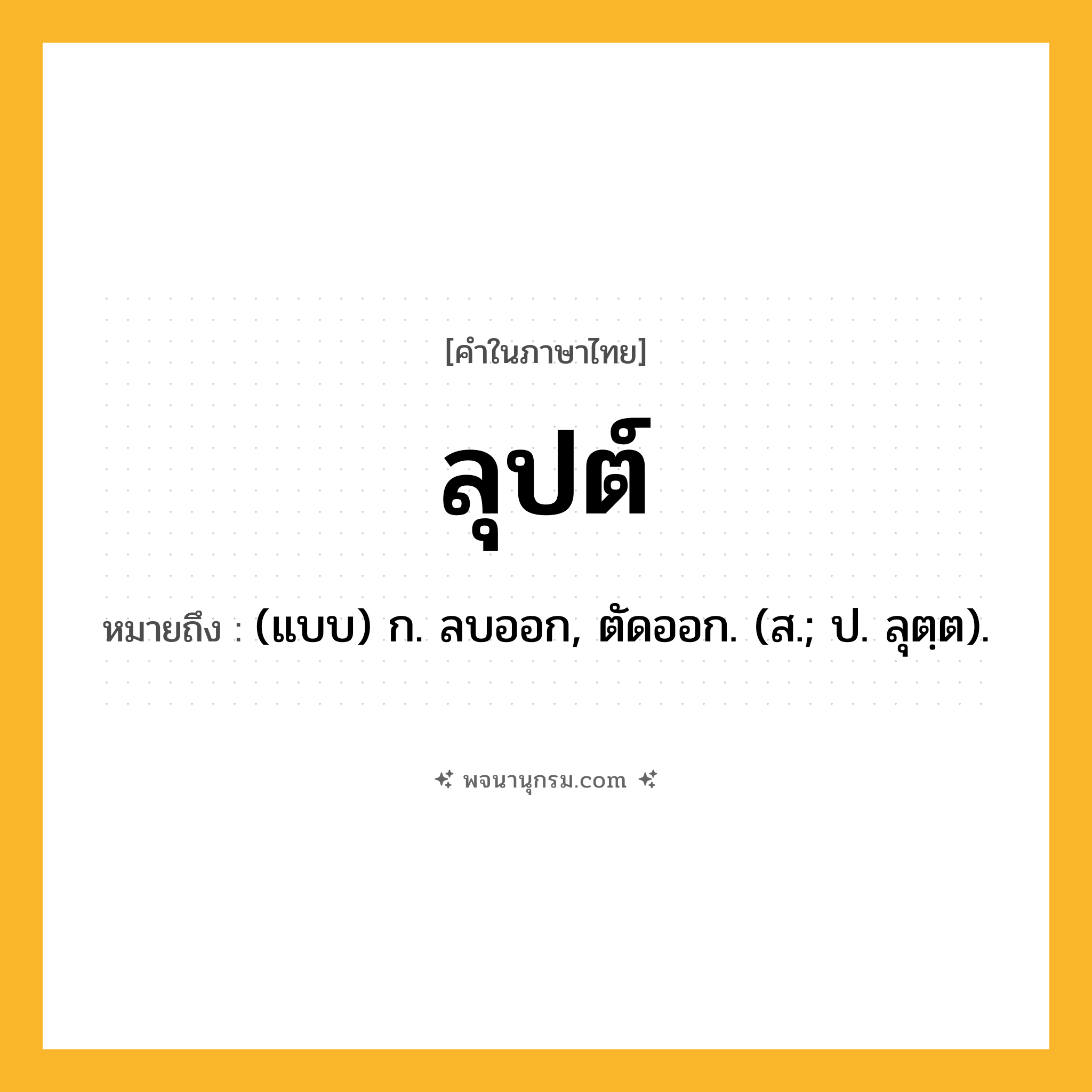 ลุปต์ ความหมาย หมายถึงอะไร?, คำในภาษาไทย ลุปต์ หมายถึง (แบบ) ก. ลบออก, ตัดออก. (ส.; ป. ลุตฺต).