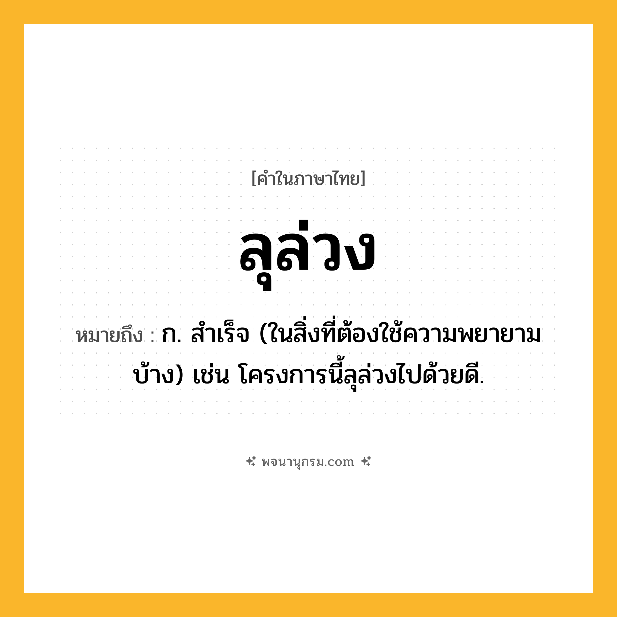 ลุล่วง ความหมาย หมายถึงอะไร?, คำในภาษาไทย ลุล่วง หมายถึง ก. สำเร็จ (ในสิ่งที่ต้องใช้ความพยายามบ้าง) เช่น โครงการนี้ลุล่วงไปด้วยดี.