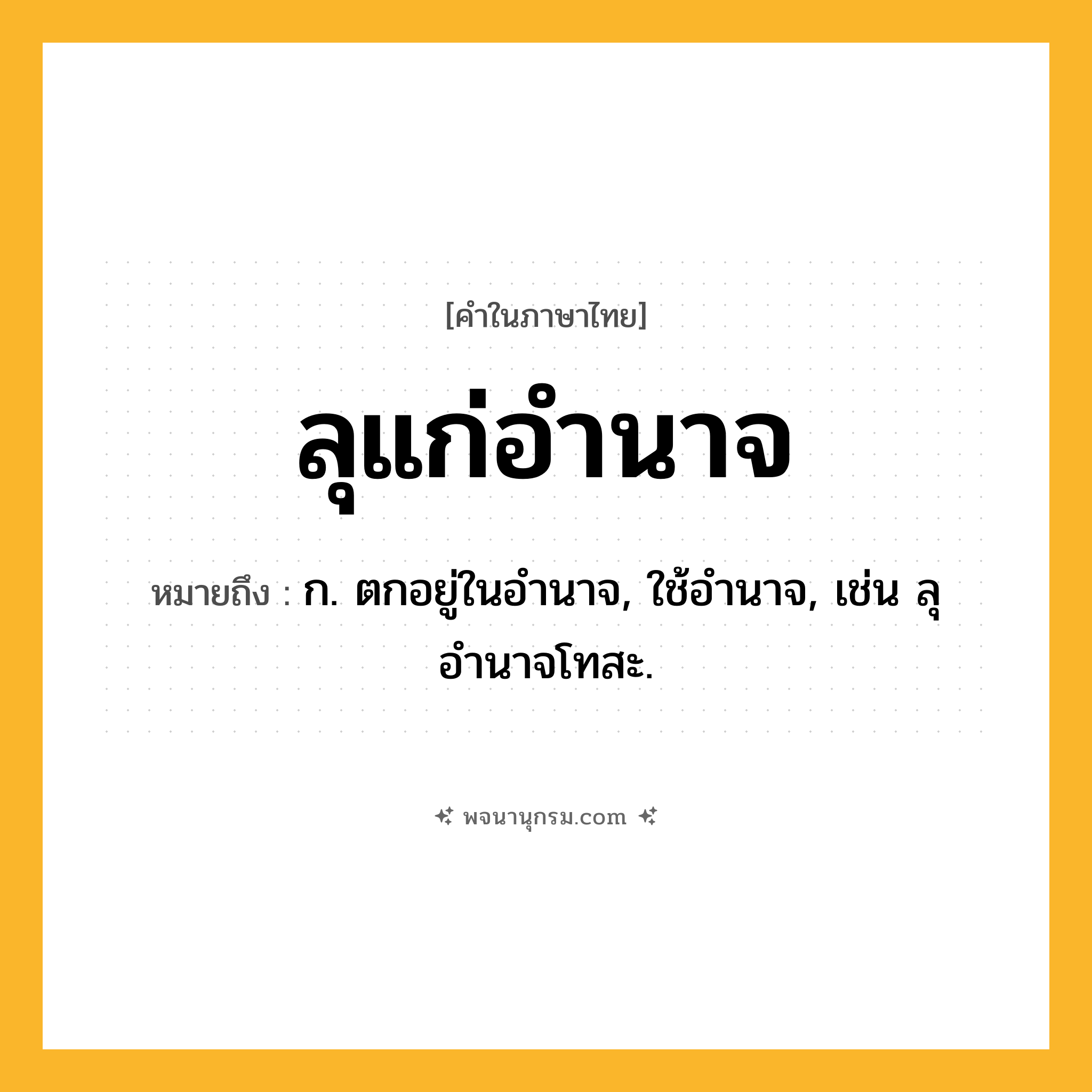 ลุแก่อำนาจ ความหมาย หมายถึงอะไร?, คำในภาษาไทย ลุแก่อำนาจ หมายถึง ก. ตกอยู่ในอำนาจ, ใช้อำนาจ, เช่น ลุอำนาจโทสะ.