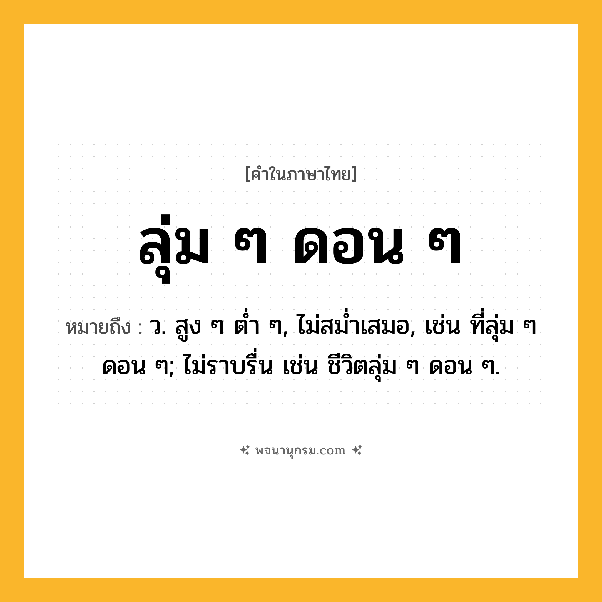 ลุ่ม ๆ ดอน ๆ ความหมาย หมายถึงอะไร?, คำในภาษาไทย ลุ่ม ๆ ดอน ๆ หมายถึง ว. สูง ๆ ต่ำ ๆ, ไม่สม่ำเสมอ, เช่น ที่ลุ่ม ๆ ดอน ๆ; ไม่ราบรื่น เช่น ชีวิตลุ่ม ๆ ดอน ๆ.