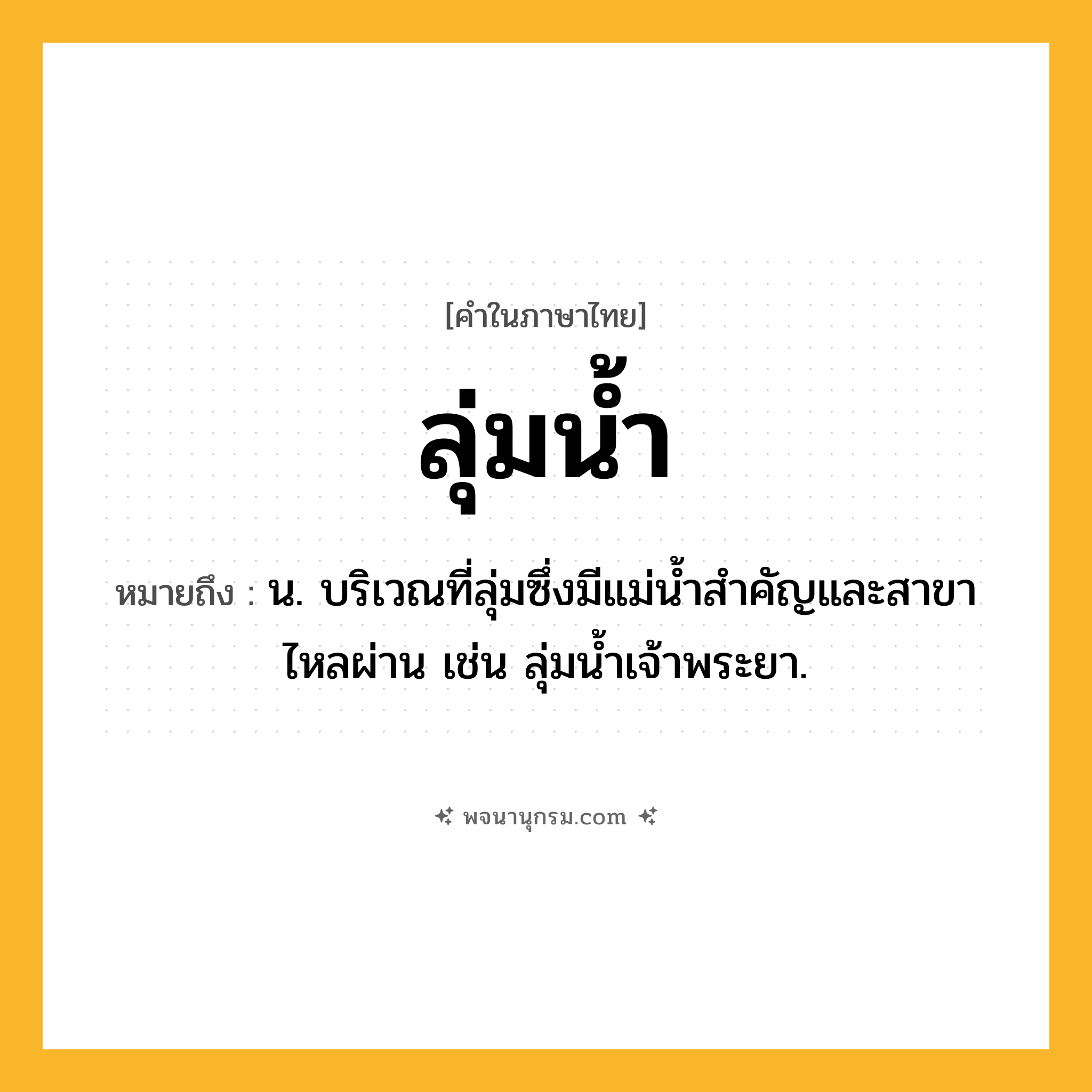 ลุ่มน้ำ ความหมาย หมายถึงอะไร?, คำในภาษาไทย ลุ่มน้ำ หมายถึง น. บริเวณที่ลุ่มซึ่งมีแม่น้ำสำคัญและสาขาไหลผ่าน เช่น ลุ่มน้ำเจ้าพระยา.